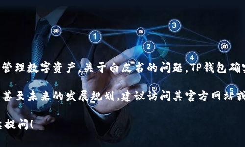 TP钱包（TokenPocket）是一个多链及去中心化钱包，供用户存储和管理数字资产。关于白皮书的问题，TP钱包确实有相关的文档，通常包含其功能、技术背景、发展理念等重要信息。

如果你想了解TP钱包的详细信息，包括它的技术架构、安全性、功能甚至未来的发展规划，建议访问其官方网站或其相关的社区资源，通常能够找到最新的白皮书或相关文档。

如果你有兴趣了解TP钱包的具体功能或某个方面的详情，可以继续提问！