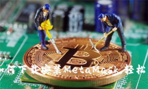 一步一步教你如何下载安装MetaMask，轻松成为区块链高手