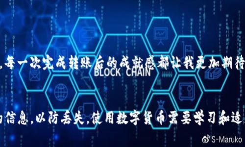 要将USDT从冷钱包中退出并转移到其他钱包或交易所，您需要按以下步骤操作。冷钱包通常是一种安全存储数字资产的方式，它离线存储您的私钥，以便防止黑客攻击。以下是详细步骤：

步骤一：获取冷钱包的访问权限
首先，您需要获得冷钱包的访问权限。冷钱包可以是硬件钱包、纸钱包或其他离线形式的存储方式。确保您拥有冷钱包的私钥、助记词或恢复短语。这些信息是您进入冷钱包的关键。

步骤二：连接冷钱包
如果您的冷钱包是硬件钱包，您需要将其通过USB连接到计算机。确保使用官方客户端软件来管理您的冷钱包，以避免安全风险。如果您使用的是纸钱包，您需要手动输入您的私钥或助记词。

步骤三：创建转账交易
在访问冷钱包后，找到转账功能。输入您希望将USDT转移到的目标地址（例如其他钱包地址或交易所地址）。确保目标地址是正确的，因为区块链交易是不可逆的。

步骤四：确认交易信息
在确认转账之前，仔细检查交易信息，包括转账金额和目标地址。确保没有输入错误。许多冷钱包会要求您使用确认按钮进行额外的确认，以确保交易是由您本人发起的。

步骤五：签署交易
冷钱包的一个关键优势是它提供了更高的安全性。在确认交易后，您需要签署交易。这一步骤确保只有您能够执行此交易。硬件钱包通常会在设备屏幕上显示交易信息，您需要在设备上确认。

步骤六：广播交易到区块链
完成签名后，您需要将交易广播到区块链网络。这通常可以通过与互联网连接的客户端软件完成。一旦交易被网络确认，您的USDT就会被转移到目标地址。

步骤七：核实转账状态
交易被广播后，您可以通过区块链浏览器来核实转账状态。输入目标地址或交易哈希，您将能够查看交易是否确认以及状态。

个人经历和感受
在我学习如何使用冷钱包的过程中，初次操作时确实感到紧张。冷钱包的安全性让我对资产保护有了更多的信心，但同时复杂的步骤也让我有些畏惧。每一次完成转账后的成就感都让我更加期待研究更多数字货币的使用和管理方式。通过这些经历，我逐渐认识到，虽然技术上有些复杂，但只要细心与谨慎，就一定能够安全地管理好自己的资产。

总结
总之，从冷钱包退出USDT的步骤并不难，但确实需要一些耐心和细致的操作。确保在安全的环境中进行操作，以避免信息泄露。同时，定期备份冷钱包的信息，以防丢失。使用数字货币需要学习和适应，随着时间的推移，我相信自己会变得更加熟练和自信。希望这些分享能对你有所帮助！