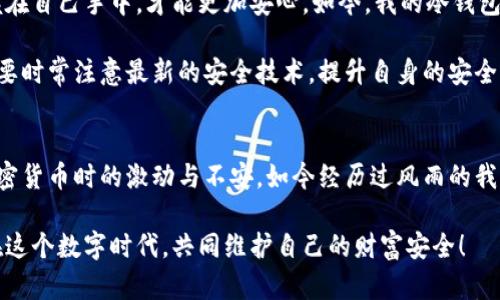   如何打造安全有效的冷钱包？ / 
 guanjianci 冷钱包,加密货币,数字资产 /guanjianci 

冷钱包的概念与重要性
在加密货币迅猛发展的今天，快乐的同时也伴随着风险。数字资产的安全性成为了每一个投资者首要关注的问题。冷钱包，作为加密货币存储的一种方式，其概念简单明了——它不与互联网连接，从而降低被黑客攻击的可能性。

作为一个曾经经历过加密货币市值巨幅波动的投资者，我深切地意识到冷钱包的重要性。记得我刚接触加密货币的时候，满脑子都是投资梦想，然而至今记忆犹新的是，有一次我在交易所直接存放了大量资金，没多久就听说那个交易所被黑客攻击了。当时的心态无法用语言形容，随后我便进行了深入研究，发现冷钱包是保护数字资产的最佳解决方案之一。

冷钱包的类型
关于冷钱包，常见的有两种主要类型——硬件钱包和纸钱包。硬件钱包是一种专用设备，它不仅安全且使用便捷。而纸钱包则是最原始且直接的一种形式，通过将私钥和公钥打印在纸上来保存。这让我想起了小时候制作自己的“藏宝图”，那份小小的纸张承载着我对宝藏的幻想，而现在的我则用纸钱包来保存心爱的数字资产。

如何制作冷钱包
制作冷钱包并不复杂，但要确保每个步骤都细心谨慎。以硬件钱包为例，首先需要选择一家知名品牌，比如Ledger或Trezor，它们在安全和用户体验上都有良好的口碑。

购买硬件钱包后，首先要按照说明书进行设置。插入你的USB接口，跟随提示创建一个新的钱包。在这个过程中，你会被要求生成一个恢复短语，这个短语就像是一把钥匙，能够帮助你恢复钱包里的资产。务必把这个短语妥善保管，因为它决定了你资产的安全。

如果你选择纸钱包，首先需要在离线状态下生成密钥。可以使用一些专门的网站，根据说明生成密钥后，确保在没有网络连接的情况下将其打印出来。小心保存纸钱包，避免被水损坏或者遗失。

冷钱包的使用注意事项
在使用冷钱包保存资产的过程中，虽然安全性高，但也并非绝对。首先，你需要保持冷钱包的私钥信息绝对保密。与他人分享私钥就如同将自己的金库钥匙交出，极易导致经济损失。

其次，要定期检查冷钱包和存储环境的安全性。比如，在使用硬件钱包时，要确保设备未受到物理损坏；如果是纸钱包，存放环境应保持干燥和安全。

个人经历与建议
在我个人的冷钱包使用经历中，刚开始时我对这个新鲜事物有些抵触，甚至不敢相信它的安全性。经过几次投资的失败之后，我逐渐意识到，只有将资产掌握在自己手中，才能更加安心。如今，我的冷钱包不仅存放着我的投资，也承载着我的梦想和希望。

对于冷钱包的建议，我认为最重要的是选择合适的存储方式。每种冷钱包都有其独特的优缺点，因此建议大家根据自身的需求和使用习惯进行选择。而且还要时常注意最新的安全技术，提升自身的安全意识。

总结
总的来说，冷钱包为我们提供了一种安全的方式来存储加密货币。虽然它需要一定的技术知识和时间投入，但换来的却是安心与保障。回想起我最初接触加密货币时的激动与不安，如今经历过风雨的我，更加注重安全，深入了解冷钱包的使用，逐步提高了自己的投资水平。

希望通过这篇文章，能够唤起更多人的关注，重视数字资产的安全。无论你是初学者还是投资久经考验的老手，冷钱包都是你保护资产的良好选择。让我们在这个数字时代，共同维护自己的财富安全！