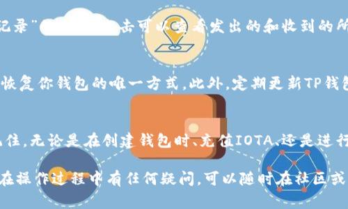 在TP钱包中操作IOTA（米欧币）通常涉及以下步骤。请注意，具体的操作步骤可能因TP钱包的版本更新而有所不同。以下是一个大致的步骤指南：

1. 下载与安装TP钱包
首先，你需要在你的手机上下载TP钱包。可以在App Store（iOS用户）或Google Play（Android用户）中搜索“TP钱包”来找到并安装它。如果你已经安装好了TP钱包，请确保它是最新版本以获取最新的功能和安全性。

2. 创建或导入钱包
打开TP钱包后，你可以选择创建一个新的钱包账户或导入一个已有的钱包。如果你是第一次使用TP钱包，点击“创建钱包”并按照提示设置密码以及备份助记词。如果是导入，请选择“导入钱包”，输入你的助记词或私钥。

3. 找到IOTA币种
在TP钱包首页，通常会显示你持有的各种币种。如果IOTA没有在你的资产列表中显示，可以点击“添加资产”或者在支持的币种中找到IOTA。确保你已经启用了IOTA。

4. 充值IOTA
如果你需要向你的TP钱包中充值IOTA，可以通过在交易所购买IOTA并提取到你的TP钱包地址。点击IOTA资产以查看你的钱包地址，将此地址复制到交易所的提币页面，以接收IOTA。

5. 转账IOTA
如果你已经拥有IOTA并想进行转账，可以选择“IOTA”资产，然后点击“转账”。输入接收者的IOTA地址以及你想发送的金额。确保检查地址的正确性，因为IOTA网络一旦确认，便无法恢复。

6. 查看交易记录
在TP钱包中，你可以随时查看你的交易记录。返回到IOTA资产页面，应该有一个“交易记录”的选项，点击可以查看发出的和收到的所有IOTA交易。

7. 安全性和备份
请务必定期备份你的助记词，保护你的钱包安全。如果你的手机丢失或被盗，助记词是恢复你钱包的唯一方式。此外，定期更新TP钱包，以确保你的应用程序拥有最新的安全功能和性能改进。

总结
通过TP钱包操作IOTA是一个相对简单的过程，只要遵循上述步骤，便可以顺利进行。记住，无论是在创建钱包时、充值IOTA、还是进行转账，安全性始终是第一位的，因此请务必谨慎操作和妥善保存私钥。

以上是使用TP钱包操作IOTA的一些基本步骤和注意事项，希望对你有所帮助。如果你在操作过程中有任何疑问，可以随时在社区或相关论坛中寻求帮助。