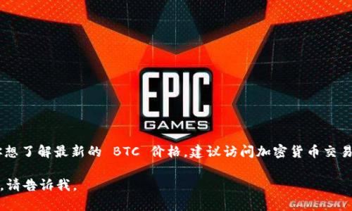 当前比特币 (BTC) 和其他加密货币的价格会随着市场波动而变化。如果你想了解最新的 BTC 价格，建议访问加密货币交易平台或相关的金融新闻网站。这些平台会提供最新的市场价格和走势分析。

如果你有其他问题或想讨论关于比特币的主题，例如投资建议、市场分析等，请告诉我。