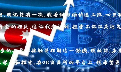 OK交易所（OKEx）是一家国际知名的数字货币交易平台，成立于2017年，总部位于马耳他。这家交易所为用户提供多种加密货币的交易服务，包括现货交易、期货交易、期权交易以及杠杆交易等。OKEx以其高流动性、安全性和多样化的交易产品而受到全球用户的青睐。

### OK交易所的特点

OKEx交易所有几个显著的特点，使其在众多数字货币交易平台中脱颖而出。首先，OKEx提供了多种交易工具和功能，包括但不限于现货交易、长期和短期的期货合约、衍生品交易以及保证金交易。这些功能旨在满足不同层次投资者和交易员的需求。

其次，OKEx对用户的安全性非常重视。交易所采用了多重安全措施，包括冷钱包存储、用户资产保险和两步验证，来确保用户资产的安全。此外，OKEx定期进行安全审计，以保障平台的安全性和可靠性。

最后，OKEx的用户界面友好，适合新手和经验丰富的交易员。交易所不仅提供详细的市场数据和技术分析工具，还提供丰富的学习资源，以帮助用户更好地进行交易决策。

### 如何在OK交易所开户

开户流程相对简单，用户只需访问OKEx的官方网站，点击“注册”按钮，并填写相关信息，包括电子邮箱和密码。完成注册后，用户需要进行身份验证，以确保其账户安全。身份验证的步骤可能包括上传身份证件和进行人脸识别。

一旦账户设置完成，用户就可以通过银行卡、信用卡或其他加密货币进行充值，以便于开始交易。OKEx支持多种充值方式，方便用户根据自己的需要选择合适的方式。

### 我与数字货币的初次接触

我第一次接触数字货币是在几年前。当时，我对这个新兴的领域充满了好奇与期待。作为一个对技术和金融都有浓厚兴趣的人，我很快被比特币和以太坊的故事吸引。那时，我幻想着通过这些数字资产改变自己的经济状况。

我记得在一个偶然的机会中，我的朋友向我介绍了OKEx。他热衷于谈论它的特点和优势。我在他的推荐下注册了账户，开始了我的加密之旅。最开始我并不了解如何进行交易，只是在观察和研究市场。但随着时间的推移，我开始学习如何分析图表、识别趋势，并逐步尝试进行小额投资。

### 投资的挑战与收获

虽然在OKEx上交易过程很方便，但我也经历了不少挑战。市场波动巨大，投资的风险随时存在。有时我的决策显得尤为关键。我记得有一次，我看到市场快速上涨，心里狐疑自己是否应该立即买入。经过几天思考，我选择了进入，结果资金迅速增长，那是我感觉到投资的乐趣与成就感的一刻。

然而，收获的背后同样伴随着风险。我也在一个不稳定的市场中遭遇过损失。那时，我对市场的了解不足，盲目跟风导致了资金的损失。这让我意识到，投资不仅仅是运气的问题，更需要深入的市场分析和理智的决策。

### 结语：数字货币的未来

数字货币市场依然在快速发展，它为传统金融体制带来了巨大的挑战和机遇。随着技术的进步和监管的逐渐到位，越来越多的人开始接触并理解这一领域。我相信，未来数字货币将会在全社会中扮演越来越重要的角色。

如同我的投资之路，虽然布满挑战，但其中的经验与成长是无价的。每个人都有机会参与这一轮数字经济的变革，只要愿意学习和探索。在OK交易所的平台上，我希望更多的人能够找到自己的投资节奏，把握住数字货币的未来。
