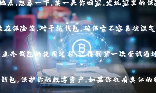    如何安全保存冷钱包以保护您的数字资产  / 

 guanjianci  冷钱包, 数字资产, 加密货币  /guanjianci 

 引言 
 在如今的数字化时代，随着比特币、以太坊等加密货币的兴起，越来越多的人开始关注如何安全地存储自己的数字资产。因为一旦失去这些资产，找回来的可能性非常渺茫。冷钱包，作为一种相对安全的存储方式，正在成为越来越多投资者的选择。在这篇文章中，我将分享我对冷钱包保存的见解，结合我的个人经历和情感，帮助你更好地理解它的重要性。

 什么是冷钱包？ 
 冷钱包是用于存储加密货币的一种离线方式，这意味着它不会连接到互联网，从而大大降低了被黑客攻击的风险。相比热钱包（在线钱包），冷钱包就像是把你的现金放在家里的保险箱里，而不是放在口袋里或银行账户上。我的第一笔投资是在一个寒冷的冬日，我把钱投资到了一些加密货币中，当时我并不懂冷钱包的概念，而是把它们放在了一个不安全的地方，结果就让我经历了一段难忘的教训，实实在在体会到了冷钱包安全存储的重要性。

 冷钱包的类型 
 常见的冷钱包主要有两种：硬件钱包和纸钱包。硬件钱包如 Ledger 和 Trezor，采用高等级的安全设计，是一种很难被攻破的物理设备。另一方面，纸钱包则是通过将私钥和公钥打印在纸上来实现冷存储。我个人更倾向于硬件钱包，因为它们使用方便并且安全性高。每次使用我家里的 Ledger，我都会有一种安全的感觉，仿佛我的资产都被牢牢地锁在了金库里。

 如何选择合适的冷钱包 
 在选择冷钱包时，有几个重要的因素需要考虑。首先，硬件钱包的品牌和口碑至关重要。一定要选择那些信誉良好的品牌。其次，冷钱包的兼容性也是一个关键点，确保你的冷钱包支持你要存储的加密货币。此外，易用性也非常重要，特别是对于新手来说，你不希望在操作过程中遇到太多的技术问题。记得我第一次尝试使用 Ledger 时，心情既期待又紧张，虽然有些小插曲，但慢慢熟悉为我后续的管理提供了巨大的帮助。

 冷钱包的安全性 
 安全性是冷钱包的首要优势，但这并不意味着就万无一失。你仍然需要采取一些预防措施，比如定期更新钱包固件、使用强密码等。此外，备份你的冷钱包也非常重要，我建议将备份保存在不同的安全地点。想象一下，某一天你回家，发现家里的保险箱被盗，那种失落和恐惧的感觉—为了避免这样的事情发生，做好备份是非常必要的。记得我曾经为了备份私钥，特意购买了一个小保险箱，并选择在家中的隐蔽角落存放，以确保信息的安全。

 如何存放冷钱包 
 无论是硬件钱包还是纸钱包，一旦购买后，首先要做的就是将其存放在一个安全的地方。对于硬件钱包，尽量避免将其放在常用的桌子上或者随意打开的地方。可以考虑将其放在真空密封袋中，并存放在保险箱。对于纸钱包，确保它不容易被湿气、火灾或其他意外损坏。我的个人建议是，在制作纸钱包后，将其扫描并保存在加密云存储中，以防万一。同时，我特别喜欢将重要的金融文件以这种方式保存，因为这给了我一种额外的安全感。

 冷钱包的使用技巧 
 在使用冷钱包时，有几个小技巧能够提高你的使用体验。首先，尽量在设置冷钱包时使用离线环境，这样可以避免潜在的网络攻击。其次，定期检查你的资产是否安全，并尝试进行小额的转账操作，来熟悉冷钱包的使用过程。记得我第一次尝试通过 Ledger 进行小额交易时的心情，既紧张又兴奋，毕竟这是我第一次进行这样方式的操作，成就感满满。

 结束语 
 保存冷钱包虽然看似简单，但实则背后蕴含着数不尽的知识和技巧。在我的投资旅程中，冷钱包成为了我保持资产安全的重要武器。希望通过这篇文章的分享，能够帮助你更好地理解如何安全保存冷钱包，保护你的数字资产。如果你也有类似的经历或想法，欢迎和我分享。别忘记，安全存储是一种责任，更是对我们未来的投资的一种承诺。