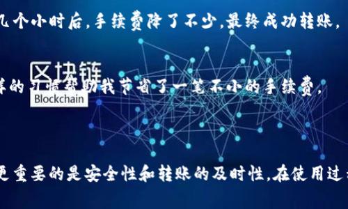 在讨论TP钱包转U（通常指USDT，即泰达币）的手续费之前，首先要了解不同区块链网络之间的手续费情况，因为USDT可以在多条区块链上进行转账，例如以太坊（ERC20）、波场（TRC20）和币安智能链（BSC）等。每种区块链网络的手续费标准有所不同，以下是一些相关信息。

### 不同区块链的手续费介绍

1. 以太坊（ERC20）转账手续费
以太坊网络上转账USDT时，手续费是根据网络的拥堵情况和你设置的Gas价格来决定的。通常情况下，Gas费用在几美元到几十美元不等。在网络繁忙的时候，Gas费用会显著上升，可能需要支付更高的手续费。对于新手来说，建议在网络不太拥堵时再进行转账，以降低手续费。

2. 波场（TRC20）转账手续费
相比以太坊，波场的手续费相对较低。使用TRC20转账USDT时，通常只需要支付少量的TRX（波场币）作为手续费。具体来说，手续费通常在0.1 TRX左右，约合几美分，非常适合频繁转账的小额用户。

3. 币安智能链（BSC）转账手续费
币安智能链上转账USDT也有相对较低的手续费。通常情况下，手续费在0.5 BNB左右，不过具体费用会根据网络的拥堵情况有所浮动。BSC的低手续费特性使其成为广大用户的热门选择，尤其是在进行大规模转账时。

### 影响手续费的因素

1. 网络拥堵情况
当网络用户较多，交易量剧增时，手续费往往会随之上涨。因此，在转账之前，可以先查看当前网络的状态，以便选择一个最佳的时机。

2. 个人设置的手续费
大多数钱包都允许用户自行设置手续费。虽然设置较高的手续费可以更快完成交易，但实际转账时也可以根据个人的需求选择适合的手续费水平。

### 个人经验与建议

1. 我的转账经历
在我使用TP钱包进行USDT转账的过程中，我遇到过一次网络拥堵。那时，我为了节省手续费，决定稍等一段时间再进行转账。果然，等待了几个小时后，手续费降了不少，最终成功转账。

2. 如何选择最合适的转账时间
我通常会查看一些网站，提供实时的Gas费用信息，帮助我决定何时转账最合适。如果我看到Gas费用在较低的位置，我便会果断下单。这样的习惯帮助我节省了一笔不小的手续费。

### 结论

总的来说，TP钱包转U的手续费因网络的不同而异，用户可以根据自己的需求和偏好选择合适的转账方案。在进行转账时，除了关注费用，更重要的是安全性和转账的及时性。在使用过程中，保持冷静，及时关注网络状态，能够有效避免不必要的手续费支出。希望大家在使用TP钱包转账USDT时都能找到最佳的方式和时机。