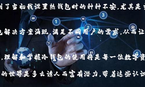 冷钱包货币可以互转吗？真相揭秘！

冷钱包,数字货币,资产安全/guanjianci

随着区块链技术的发展和数字货币的普及，越来越多的人开始关注如何安全地存储和管理自己的数字资产。在这个过程中，冷钱包因其高安全性而受到热捧。那么，冷钱包的数字货币可以互转吗？下面，我们就来深入探讨这个问题，并分享一些我个人的经历和思考。

什么是冷钱包？
在我们讨论数字货币的传输之前，首先需要了解什么是冷钱包。它是一种离线存储数字货币的方式，可以有效降低黑客攻击和网络诈骗的风险。与热钱包相比，冷钱包并不与互联网连接，通常以硬件或纸钱包的形式存在。因此，安全性更高，适合长期保存大额的数字资产。

冷钱包之间的货币能否互转？
回到今天的核心问题——冷钱包中的数字货币可否互转。这个问题的答案是肯定的，数字货币在冷钱包之间可以进行互转，但需要遵循一定的步骤。

冷钱包互转的操作步骤
为了更好地理解如何在冷钱包之间转移数字货币，我们可以参考以下步骤：

ol
  listrong准备基础信息：/strong首先，你需要确保你有两个冷钱包的私钥或助记词。如果你只知道一个冷钱包的地址而没有私钥，那么你将无法访问其中的资产。/li
  listrong创建交易：/strong在转移资产时，你需要在一个冷钱包中生成交易并指定接收的冷钱包地址。这通常需要使用钱包软件来创建和签名交易。/li
  listrong签名交易：/strong确保交易是由拥有资产的冷钱包的私钥签名的。这个过程标志着资产的所有权变更，是转移的关键步骤。/li
  listrong广播交易：/strong一旦交易被签名，你需要将其发送到区块链网络上。虽然冷钱包是离线的，但为了完成交易，最终你还是需要与互联网连接一次。/li
/ol

冷钱包互转的挑战
尽管冷钱包之间可以互转，但是这个过程并非没有挑战。例如，以下问题可能会困扰那些不太熟悉操作的人：

ul
  listrong技术复杂性：/strong对于许多新手来说，如何在冷钱包之间成功转移资产是一项具有技术挑战性的任务。如果不熟悉相关步骤和细节，可能会导致资产丢失或错误转账。/li
  listrong安全隐患：/strong虽然冷钱包本身非常安全，但在转移过程中涉及到的网络连接仍然是一个潜在的安全隐患。如果在不安全的环境下联网，那么资产仍然可能面临风险。/li
  listrong费用问题：/strong虽然在冷钱包之间转账的过程不需要支付手续费，但当交易被广播到区块链上时，仍需要支付矿工费用。这在一定程度上可能会影响用户的资产管理策略。/li
/ul

我在转账中的经历
说到冷钱包，我不禁想起自己在刚接触数字货币时的一些经历。我记得第一次尝试将Bitcoin从一个硬件钱包转移到另一个钱包时，心里充满了忐忑。尽管我已经阅读了很多关于如何操作的文章，但脚下的每一步都显得格外小心翼翼。当我最终成功转移资金后，那种欣慰和成就感至今难以忘怀！

为何选择冷钱包？
那么，为什么要选择冷钱包呢？这不仅仅是关于安全的问题。对于那些希望长期投资数字货币的人来说，冷钱包的绝对安全性和便捷性是非常吸引人的。记得有一次，我上网看到一则新闻，某个交易所由于黑客攻击损失了数百万美元的数字资产。与此相比，冷钱包的保护特性让我更有信心。

冷钱包与热钱包的对比
为了更好地了解冷钱包的优缺点，我们还需要将其与热钱包进行比较。热钱包通常在线使用，便于交易和访问，但其安全性相对较低。这也让我想到了当初我设置热钱包时的种种不安，尤其是当我意识到我的私钥可能会被黑客获取时。冷钱包的另一种优势在于，它们可以随时恢复，而热钱包的丢失则可能导致资产的永久性损失。

冷钱包的未来
随着加密货币市场的持续发展，冷钱包的需求只会增加。越来越多的人意识到，加密资产的安全性应当置于首位。未来，可能会有更多创新的冷钱包解决方案涌现，满足不同用户的需求，从而让每个人都能够做出明智的资产管理决策。

结论
总的来说，冷钱包的数字货币是可以互转的，尽管过程中涉及到一些复杂的操作和安全考虑。作为一个对数字货币充满热情的投资者，我始终坚信，理解和掌握冷钱包的使用将是每一位数字资产持有者不可或缺的一步。希望通过本文的分享，能够帮助更多的人了解冷钱包、掌握其互转的要义，并在数字资产的世界中，安全而自在地前行。

无论你是数字货币的老手还是新手，冷钱包都值得你认真研究。就像我小时候喜欢在图书馆里翻看厚厚的书本一样，越是深入，你会发现数字资产的世界是多么诱人而富有潜力。带着这些认识与理解，去保护好你手中的每一枚数字货币吧！