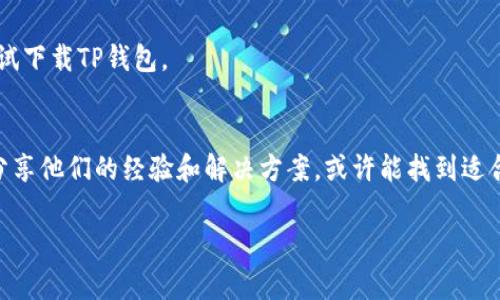 关于TP钱包下载问题，我无法直接为您提供具体的链接或解决方案，因为在我的知识更新到2023年10月时，还不清楚TP钱包的具体下载状态和相关问题。但我可以为您提供一些常见的解决步骤和建议，帮助您找到TP钱包的下载方式：

检查设备兼容性
首先，确认您的设备是否与TP钱包兼容。TP钱包通常在Android和iOS平台上提供。如果您使用的是PC，可能需要寻找其他钱包或通过模拟器进行下载。

访问官方渠道
请确保通过官方渠道下载TP钱包，官方网站或者在应用商店中搜索“TP钱包”是最安全的下载方式。避免访问不明网站，以免下载到恶意软件。

确保网络连接正常
有时候，下载失败可能是由于网络连接问题。检查您的Wi-Fi或移动数据是否正常，尝试重新连接网络，然后再次尝试下载。

清理设备存储空间
下载失败还可能是由于设备存储空间不足。检查您的移动设备，确保有足够的存储空间来完成安装。

更新操作系统
确保您的操作系统是最新版本。某些应用要求操作系统达到一定版本才能正常运行，更新您的设备系统可能解决下载问题。

尝试重启设备
有时候，简单的重启可以解决各种电子设备的故障。尝试重启您的手机或平板电脑，然后再次尝试下载TP钱包。

寻求社区帮助
如果以上方法都无法解决问题，可以尝试在加密货币相关的社区或论坛寻求帮助。很多用户会分享他们的经验和解决方案，或许能找到适合您的方法。

希望这些建议能帮助您解决TP钱包的下载问题，如果还有其他疑问，欢迎随时提问！