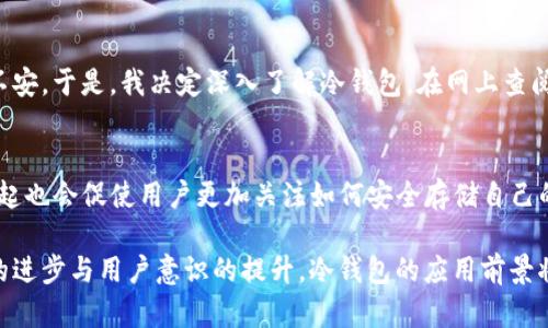 交易所冷钱包是指一种用于存储加密货币的安全钱包，这种钱包完全离线，并不连接到互联网。下面对这个概念进行详细的解释和分析。

冷钱包的定义
冷钱包是加密货币存储的一种方式，其最大的特点在于，它不与任何网络连接，因此避免了被黑客攻击的风险。冷钱包通常是以硬件设备的形式存在，例如USB驱动器、硬件钱包等，也可以是纸质钱包（即将私钥以纸张的形式保存）。

冷热钱包的区别
与冷钱包相对的是热钱包，热钱包是指那些联网的加密货币钱包。虽然热钱包使用方便，可以即时进行交易，但因为它们常常连接互联网，所以面临着更高的被盗风险。总体来说，冷钱包的安全性更高，热钱包的便利性更强。通常，交易所为了保障用户资产的安全，会将大部分数字货币存放在冷钱包中，而不是热钱包。

交易所冷钱包的作用
交易所冷钱包的主要作用是保护用户的资产不受网络攻击或其他形式的盗窃。通过将资产存储在完全离线的环境中，能够有效降低黑客获取用户私钥的几率。同时，对于交易所来说，冷钱包可以降低因黑客攻击导致的大规模资产损失的风险。

冷钱包的使用流程
对于普通用户而言，使用冷钱包的流程相对简单。首先，用户需要选择一种合适的冷钱包设备或软件。之后，下载相应的应用程序，并按照提示生成私钥和公钥。确保私钥的安全存储，必要时可以打印成纸质钱包。最后，将购买或接收到的加密货币转移至冷钱包地址。

交易所如何管理冷钱包
在交易所中，冷钱包的管理通常需要比较复杂的流程。首先，为了确保钱包的安全性，交易所会定期进行内部审计，确保没有资产被盗用。同时，交易所会设定多重签名机制，仅允许特定的高级管理人员进行资产转出操作，从而进一步降低风险。

冷钱包的优势
冷钱包的主要优点在于它的安全性。由于不与互联网连接，它几乎不可能被黑客攻击。此外，冷钱包的使用不依赖于第三方，可以真正地让用户掌控自己的资产。很多在加密货币领域活跃的投资者，会将大部分资产存入冷钱包中，仅将少量资金存放在热钱包中进行日常交易。

冷钱包的挑战与不足
尽管冷钱包有许多优点，但它们也存在一些挑战。首先，使用冷钱包的门槛相对较高，特别是对于新手用户，可能面临如何安全保存私钥、如何处理丢失等问题。此外，冷钱包在日常交易中的不便性也是一个重要因素，资金转移相较于热钱包更为繁琐。

我与冷钱包的个人经历
回想起我第一次接触加密货币的时候，对于冷热钱包的区别一无所知。那时我只是简单地下载了一个热钱包，想着方便就好。但当我看到一些关于黑客攻击交易所的新闻后，心里逐渐开始感到不安。于是，我决定深入了解冷钱包。在网上查阅了大量资料之后，我购买了一个硬件钱包，并开始学习如何安全存储和管理我的加密资产。最初的过程有些繁琐，但随着时间的推移，我逐渐意识到冷钱包带来的安全感和掌控感是无与伦比的。

冷钱包的未来趋势
随着加密货币市场的不断发展，冷钱包的使用和技术也在不断演进。未来，我们可能会看到更加方便易用的冷钱包产品问世，以及更多创新的安全存储解决方案。此外，去中心化金融（DeFi）的兴起也会促使用户更加关注如何安全存储自己的数字资产，以防止潜在的风险。

总而言之，交易所冷钱包作为一种重要的资产存储方式，在加密货币世界中扮演着不可或缺的角色。它不仅为用户提供了安全的存储解决方案，也为整个行业的稳定发展打下了基础。随着技术的进步与用户意识的提升，冷钱包的应用前景将更加广阔和多元化。