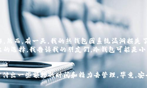 什么是冷钱包？  
冷钱包（Cold Wallet）是指一种将加密货币以及数字资产存储在没有互联网连接的设备上的安全方式。与热钱包（Hot Wallet）相比，冷钱包更能保障你的资产安全，尤其是针对黑客攻击和网络钓鱼等网络威胁。冷钱包通常以硬件设备或纸钱包的形式存在，这种物理隔离的存储方式，让用户的资产远离了网络可能带来的各种风险。  

ADA（艾达币）能否存储在冷钱包中？  
ADA，作为卡尔达诺（Cardano）区块链上的原生代币，完全可以存储在冷钱包中。事实上，许多投资者选择将ADA存储在冷钱包中，以确保其资产的安全性。冷钱包不仅支持ADA，还支持多种加密货币，能够帮助用户集中管理自己的数字资产。  

在冷钱包中存储ADA的好处  
1. **安全性**：冷钱包因为与互联网隔离，不能被黑客攻击。特别是对于长期持有的投资者来说，使用冷钱包存储ADA是非常安全的选择。  
2. **防止丢失**：如果你的热钱包因设备损坏或丢失而导致资产损失，冷钱包的物理保存方式更能减少这种风险。  
3. **掌控自己的资产**：许多用户希望完全掌控自己的资金，冷钱包使得用户不必依赖于交易所或第三方服务，从而掌握自己的资产。  

如何将ADA存储在冷钱包中？  
将ADA存储在冷钱包中的步骤非常简单。以下是一些步骤：  
1. **选择合适的冷钱包**：市面上有多种冷钱包可供选择，例如Ledger Nano X、Trezor等。选择一个适合你需求的设备。  
2. **设置冷钱包**：按照说明书的步骤，完成冷钱包的初始化设置。这通常包括创建一个强密码，并保存恢复秘钥。  
3. **下载ADA的钱包软件**：通常，冷钱包需要伴随特定钱包软件来创建和管理数字资产。你可以在相关平台下载其中的一款支持ADA的工具。  
4. **生成接收地址**：在你的冷钱包应用中生成一个ADA的接收地址。  
5. **转账ADA到冷钱包**：通过交易所或热钱包将你的ADA发送到你生成的冷钱包地址中。确保在转账之前仔细检查地址的准确性，以免丢失资金。  

冷钱包使用中的注意事项  
在使用冷钱包过程中，以下几点需要特别留意：  
1. **保管恢复秘钥**：恢复秘钥相当于你的数字资产的“钥匙”，一定要妥善保管，避免丢失。  
2. **避免连接网络**：在管理冷钱包时，务必确保它不连接互联网，以降低风险。  
3. **时刻保持冷钱包更新**：虽然冷钱包通常不容易受到攻击，但保持设备更新也是确保其安全的必要步骤。  

个人经历与感想  
回想起我第一次购买加密货币的经历，那时候，我并没有意识到冷钱包的重要性。我把所有的数字资产存放在热钱包里，觉得这样能方便交易操作。然而，有一天，我的热钱包因系统漏洞损失了相当一部分资金，那一刻我感到无比沮丧。此后，我开始认真研究冷钱包，也慢慢理解了资产安全的重要性。  
我体验了使用冷钱包的过程，虽然操作相对繁琐，但能感受到安全感提升。特别是在看到朋友因为不当管理而损失资产后，我更加确定了自己做出的选择。我告诉我的朋友们，冷钱包可能是小细节，但它却能为我们这一路走来的努力保驾护航。  

最后的总结  
将ADA储存在冷钱包中是明智的选择，特别是对于那些希望保护资产安全的投资者。通过冷钱包存储，用户可以有效避免许多潜在的风险，而只需付出一些额外的时间和精力去管理。毕竟，安全应该是我们投资的首要考量。无论你是新手还是经验丰富的交易者，掌握这些储存技巧都能帮助你更好地守护自己的财富。