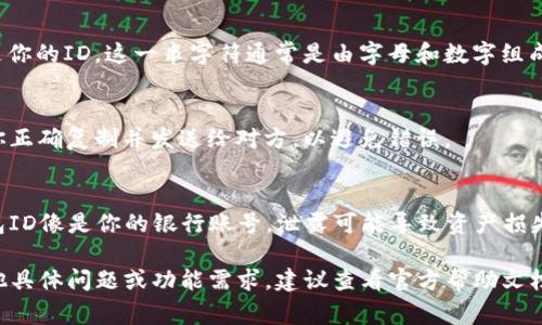 在TP钱包中，找到你的ID（通常是钱包地址或用户识别码）可以按照以下步骤进行：

步骤一：打开TP钱包
首先，确保你已经下载并安装了TP钱包应用程序。打开应用后，进入钱包的主界面。

步骤二：进入钱包设置
在钱包主界面上，通常会有一个“设置”或者“我的账户”选项。点击这个选项以进入账户管理界面。

步骤三：查看钱包地址
在账户管理界面中，通常可以找到你的钱包地址，它就是你的ID。这一串字符通常是由字母和数字组成的。你可以选择复制这个地址，以便在需要的时候使用。

步骤四：使用钱包ID
在进行交易或者接收资金时，你需要提供这个ID。确保你正确复制并发送给对方，以避免错误。

友情提示
请务必妥善保管你的钱包ID，不要与他人分享。因为钱包ID像是你的银行账号，泄露可能导致资产损失。

通过以上步骤，你可以轻松找到TP钱包中的ID。如有其他具体问题或功能需求，建议查看官方帮助文档或用户社区。