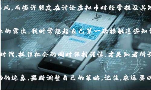 注意：以下内容仅供参考，不构成投资建议。虚拟币市场波动较大，投资需谨慎。

从2023年的各类市场表现来看，虚拟货币领域依然保持着高波动性和高风险，但同时也呈现出一些利好的迹象。尤其是比特币和以太坊等主流虚拟币在经历了一段时间的调整后，似乎又开始了新的上涨趋势。

虚拟币行情概述
随着全球经济环境的变化，加密货币市场也受到众多因素的影响。尽管有时会因政策面、不稳定的市场情绪或是重大新闻而出现显著波动，但总体趋势更趋向于纳入主流金融体系。各大交易所的交易量也显示出，越来越多的投资者愿意参与到这一市场中。与此同时，去中心化金融（DeFi）和非同质化代币（NFT）等衍生领域的兴起，为投资者提供了更多的投资机会和可能性。

比特币的表现与分析
比特币一直被视为加密货币的“金标准”。近年来，随着越来越多的机构投资者进入市场，比特币的价格见证了显著的上涨。即使在今年，有消息指出某些国家的金融机构开始考虑接受比特币作为合法货币，市场信心的提升直接推动了价格的上扬。我曾经也对比特币的价值感到强烈的疑问，尤其是在2017年那一波疯狂的行情中，价格飙升至接近2万美元，然而在随后的调整中又迅速回落，这让我在年轻时对这种投资保持谨慎。然而，随着时间的推移和对技术的深入了解，现在我能理解其基础技术——区块链技术——为其价值提供了保障。

以太坊的最新动态
以太坊作为第二大虚拟货币，其市场热度近年来也不断上升。以太坊的智能合约功能使其在去中心化应用、NFT及各种DeFi项目中得到广泛应用。特别是在NFT领域，以太坊显得格外重要，几乎所有著名的数字艺术品和虚拟物品都建立在这条链上。同时，以太坊2.0的发布也让很多投资者重燃了希望，我回想起在大学期间对此技术的初步学习，深感这一技术给游戏与艺术行业带来的变革可能性。

市场风险与提醒
尽管行情向好，但虚拟币市场的风险依然不容忽视。波动性极高的特性使得投资者在追求高收益同时，也需要承担极大的本金损失风险。在这方面，我的一个朋友曾因缺乏足够研究和判断，在波动剧烈时贸然入市，最终损失惨重。这个故事让我意识到，市场上并不存在免费的午餐，理性和知识才是最好的投资工具。

投机与投资的区别
在参与虚拟货币投资时，有一个重要的概念是分清“投机”与“投资”的区别。投机常常是一种对短期价格波动的跟风操作，而投资则是基于对项目的深入研究和理解所做出的长期决策。我反复提醒自己，投资的核心应该是研究和决策，而不是简单的跟风。而些许朋友在讨论虚拟币时经常提及其短期波动的超高收益，对我来说，这并不是一个可持续的获利策略。

未来展望：良好的基础与增长
尽管市场的不确定性依旧，但我对虚拟货币的未来抱有乐观的态度。越来越多的传统金融机构开始接受并交易加密资产，这说明虚拟货币正在逐渐被广泛认可。随着技术的不断升级，我相信未来还会有更多的应用案例和商业模式出现，推动整个行业的露出。我时常想起自己第一次接触这些知识时的不安与好奇，而现在它已成为我的一部分。未来的道路虽然充满挑战，但同时也是机遇。对于每个投资者而言，保持好奇心和求知欲将是成功的重要基石。

总结：理性与价值投资
无论站在哪一面看待虚拟货币，都需要理性对待这个充满机遇与风险的市场。我始终相信，只有通过不断学习和研究，才能在未来的市场中找到真正的价值和投资机会。伴随着虚拟货币市场的发展，新的模式与机会也将随之出现。在这个瞬息万变的时代，抓住机会的同时保持谨慎，才是知者所长。

注意与建议
对于想要投资虚拟货币的朋友，我的建议是，首先要做足功课和研究，了解所投资的项目及其团队的背景，而不是仅仅依赖别人的意见。同时，合理分配投资比例，避免将全部资金投入单一项目，以降低风险。最后，保持对市场的敏感性，一旦发现不对劲的迹象，果断调整自己的策略。记住，永远要以冷静的头脑来看待这个波动的市场，理性投资，才是获取收益的最佳途径。