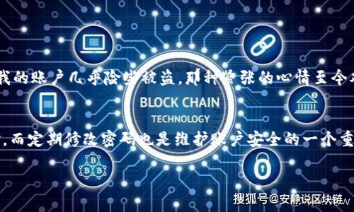 在IM冷钱包中修改密码是一个重要的安全措施，可以帮助您保护您的数字资产和个人信息。以下是如何在IM冷钱包中修改密码的步骤：

第一步：进入设置界面
首先，打开您的IM冷钱包应用程序。在主界面中，找到并点击“设置”选项。在设置界面中，您会看到多个选项，包括“安全性”、“账户管理”等。选择“安全性”，这一部分通常藏有与密码相关的设置。

第二步：选择修改密码
在安全性选项中，找到“修改密码”或者“变更登录密码”的选项。这一选项可能会被标注为“更改密码”或“更新密码”。点击进入该选项。

第三步：输入当前密码
在您请求更改密码后，系统会要求您输入当前的密码。这是为了验证您的身份和确保安全性。确保您输入无误，因为系统可能会对输入的正确性进行检查。

第四步：设置新密码
成功验证后，您会被要求输入新密码。在设置新密码时，建议遵循一些安全规则，如使用字母、数字和特殊符号的组合，并确保密码长度至少为8位。务必记住您的新密码，或者选择一个安全的地方记录下来。

第五步：确认新密码
接下来，您需要再次输入新密码以确认。在确保两次输入一致后，点击“确认”或“提交”按钮，这样您的密码就会被成功修改。

第六步：完成修改
最后，系统会提示您密码修改成功。您可以返回主界面，妥善保管您的新密码。在日后的使用中，无论是登录还是进行交易时，都需要用到新密码。

个性化观点
回想起我刚开始接触数字货币的时候，密码管理一度让我感到无比烦恼。那时，我对密码的复杂性知之甚少，随便用一些简单的词汇。直到有一次，我的账户几乎险些被盗，那种紧张的心情至今难以忘怀。从那以后，我再也不敢懈怠，开始认真学习密码管理的技巧。事后，我意识到，修改密码不仅仅是个技术问题，更是对自己资产安全的责任。

总结
在IM冷钱包中修改密码的步骤相对简单，但是确实需要谨慎对待。数字资产的安全需要我们每个人的参与与保护。牢记，强密码的重要性不言而喻，而定期修改密码也是维护账户安全的一个重要策略。希望这篇文章能帮助您顺利完成密码的修改工作，同时也能为您的数字货币之旅带来更多的安全保障！

以上是对IM冷钱包修改密码的详细说明，如果您还有其他问题，欢迎随时咨询。