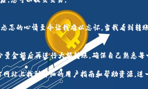 在回答这个问题之前，我们先来简单了解一下TP钱包和它的功能。TP钱包（TokenPocket）是一款非常流行的数字货币钱包，它支持多种区块链资产的管理和交易，用户可以通过这款钱包方便地存储、管理和转账他们的加密货币。

TP钱包的优点
TP钱包最大的优势之一是其用户友好界面，它不仅适合新手用户，也为经验丰富的交易者提供了全面的功能。用户可以在TP钱包中轻松创建多个钱包，并可以通过私钥或助记词进行安全备份。同时，TP钱包还支持多个主流公链（如以太坊、币安智能链等）的Token，用户可以在同一平台上管理多种数字资产。

从TP钱包转账到交易所的可行性
答案是肯定的，您可以将TP钱包中的币直接转账到交易所进行交易。不过，在进行转账之前，您需要确保几个要素是正确的：

确认交易所的充值地址
每个交易所对于不同币种的充值都会有特定的地址。在进行转账之前，您需要登录到您所使用的交易所的账户，找到您想要充值的币种，并复制其充值地址。确保您复制的地址没有错误，因为一旦转账完成，无法撤回或找回。

选择正确的币种类型
在TP钱包中，确保您选择了与交易所所支持的币种类型对应的代币。例如，如果交易所支持的是ERC20代币，那么您在TP钱包中选择的也必须是ERC20兼容的代币。否则，这可能导致资产的损失。

转帐金额和手续费
在开始转账前，您还需要考虑转账的金额与所需支付的手续费。TP钱包在进行转账时，会向您显示预计所需的网络手续费。在某些情况下，您可能需要稍微调整一下转账金额，以确保手续费能够被覆盖。

转账过程的注意事项
转账时，您可以在TP钱包中选择“转账”或者“发送”，接着粘贴您之前复制的交易所充值地址，并输入您希望转账的金额。在确认交易信息无误后，您可以提交交易。

我小时候的第一次转账经历
我还记得我第一次尝试从钱包转账的时候，心里是非常紧张的。那时候我对数字货币一无所知，但还是鼓起勇气进行了一次转账。那种期待与忐忑的心情至今让我难以忘怀。当我看到转账最终成功后，内心的激动与喜悦让我明白了这种新兴资产的潜力。

结论
总的来说，从TP钱包转账到交易所是一个相对简单的过程，但用户必须仔细确认各项信息，以确保顺利完成转账。对于新手来说，建议在转账少量金额后再进行大额转账，确保自己熟悉每一个步骤和细节，避免不必要的损失。区块链技术正在改变我们对金融的理解，利用好这些工具，无疑能让我们在未来的数字经济中占得先机。

这部分内容只是对TP钱包及其与交易所之间转账的简单介绍。如果您觉得有必要了解更多实时的功能和使用技巧，您还可以在TP钱包的官方网站上找到详细的用户指南和帮助资源，进一步提升您的数字资产管理能力。