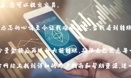 在回答这个问题之前，我们先来简单了解一下TP钱包和它的功能。TP钱包（TokenPocket）是一款非常流行的数字货币钱包，它支持多种区块链资产的管理和交易，用户可以通过这款钱包方便地存储、管理和转账他们的加密货币。

TP钱包的优点
TP钱包最大的优势之一是其用户友好界面，它不仅适合新手用户，也为经验丰富的交易者提供了全面的功能。用户可以在TP钱包中轻松创建多个钱包，并可以通过私钥或助记词进行安全备份。同时，TP钱包还支持多个主流公链（如以太坊、币安智能链等）的Token，用户可以在同一平台上管理多种数字资产。

从TP钱包转账到交易所的可行性
答案是肯定的，您可以将TP钱包中的币直接转账到交易所进行交易。不过，在进行转账之前，您需要确保几个要素是正确的：

确认交易所的充值地址
每个交易所对于不同币种的充值都会有特定的地址。在进行转账之前，您需要登录到您所使用的交易所的账户，找到您想要充值的币种，并复制其充值地址。确保您复制的地址没有错误，因为一旦转账完成，无法撤回或找回。

选择正确的币种类型
在TP钱包中，确保您选择了与交易所所支持的币种类型对应的代币。例如，如果交易所支持的是ERC20代币，那么您在TP钱包中选择的也必须是ERC20兼容的代币。否则，这可能导致资产的损失。

转帐金额和手续费
在开始转账前，您还需要考虑转账的金额与所需支付的手续费。TP钱包在进行转账时，会向您显示预计所需的网络手续费。在某些情况下，您可能需要稍微调整一下转账金额，以确保手续费能够被覆盖。

转账过程的注意事项
转账时，您可以在TP钱包中选择“转账”或者“发送”，接着粘贴您之前复制的交易所充值地址，并输入您希望转账的金额。在确认交易信息无误后，您可以提交交易。

我小时候的第一次转账经历
我还记得我第一次尝试从钱包转账的时候，心里是非常紧张的。那时候我对数字货币一无所知，但还是鼓起勇气进行了一次转账。那种期待与忐忑的心情至今让我难以忘怀。当我看到转账最终成功后，内心的激动与喜悦让我明白了这种新兴资产的潜力。

结论
总的来说，从TP钱包转账到交易所是一个相对简单的过程，但用户必须仔细确认各项信息，以确保顺利完成转账。对于新手来说，建议在转账少量金额后再进行大额转账，确保自己熟悉每一个步骤和细节，避免不必要的损失。区块链技术正在改变我们对金融的理解，利用好这些工具，无疑能让我们在未来的数字经济中占得先机。

这部分内容只是对TP钱包及其与交易所之间转账的简单介绍。如果您觉得有必要了解更多实时的功能和使用技巧，您还可以在TP钱包的官方网站上找到详细的用户指南和帮助资源，进一步提升您的数字资产管理能力。