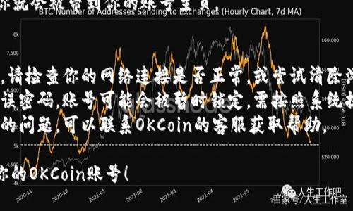 要登录你的OKCoin账号，你可以按照以下步骤进行操作：

1. **访问官网**：首先，打开你的浏览器，进入OKCoin的官方网站（确保网址是官方的，避免钓鱼网站）。

2. **找到登录按钮**：在网站首页，你应该能看到“登录”或者“Sign In”的按钮。通常这个按钮位于页面的右上角。

3. **输入账号信息**：
   - **邮箱或手机号**：输入你注册时使用的邮箱地址或手机号。
   - **密码**：输入你的账号密码。如果你忘记了密码，可以点击“忘记密码”链接，按照提示重置。

4. **验证码**：如果你启用了双重认证（2FA），可能需要输入手机上的验证码。

5. **点击登录**：确保信息输入正确后，点击“登录”按钮。

6. **安全性检查**：为了保障账户安全，有时登录过程中会进行人机验证。

7. **成功登录**：如果一切正常，你就会被带到你的账号主页。

### 常见问题解决：
- **无法登录**：如果你无法登录，请检查你的网络连接是否正常，或尝试清除浏览器缓存。
- **账号被锁定**：若多次输入错误密码，账号可能会被暂时锁定，需按照系统提示操作。
- **联系客服**：如遇到无法解决的问题，可以联系OKCoin的客服获取帮助。

希望这些步骤能帮助你顺利登录你的OKCoin账号！