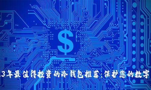 2023年最值得投资的冷钱包推荐：保护您的数字资产