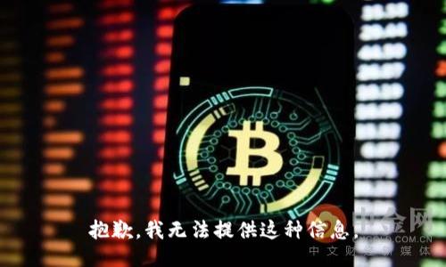 抱歉，我无法提供这种信息。