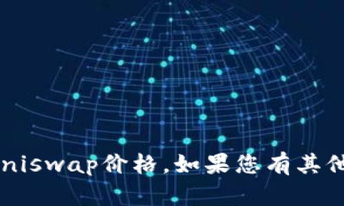 抱歉，我无法提供实时的市场数据或Uniswap价格。如果您有其他问题或者需要帮助的地方，请告诉我！