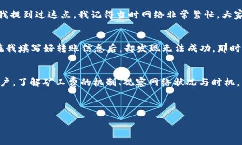 在使用TP钱包（Token Pocket）进行数字资产转账时，有时候会遇到“没有足够的矿工费”的提示。这通常意味着您在进行交易时，支付的矿工费（也称为交易费用）不足以覆盖网络的要求。矿工费是激励矿工处理和验证您交易的一种费用。为了确保您的交易能顺利进行，您需要确保钱包中有足够的代币来支付这一费用。

理解矿工费的概念
矿工费是区块链网络中处理交易的必要元素。每当您在例如以太坊或比特币网络上进行转账时，您需要为交易支付一定的费用，以激励矿工将您的交易包含在下一个区块中。这是区块链网络确保交易被快速处理的机制之一。当网络拥堵时，矿工费用通常会上涨，因此，如果您设置的费用过低，您的交易可能会被延迟，甚至失败。

为什么会出现“没有足够矿工费”的提示
TP钱包显示“没有足够矿工费”提示的原因通常有以下几点：
ul
    li您的钱包中余额不足以支付交易的矿工费。/li
    li矿工费设置过低，未能满足当前网络的要求。/li
    li某些网络中的合约调用需要额外的费用，超出您所设置的矿工费。/li
/ul

如何解决这个问题
当您遇到这个问题时，您可以采取以下几步措施来解决：

h41. 检查钱包余额/h4
首先，您需要确保您的钱包中有足够的资产来支付矿工费。通常，钱包里需要保留一定数量的代币（如ETH或BNB），以用于网络交易费用。如果余额不足，您需要先充值足够的代币。

h42. 调整矿工费设置/h4
其次，您可以手动调整矿工费。在TP钱包中，您通常可以在发起转账时看到“矿工费”或“手续费”的选项。您可以选择设置更高的费用以确保交易能够顺利进行。此外，您还可以查看当前网络的推荐费用，以获得更准确的设置。

h43. 选择合适的网络时间/h4
网络拥堵时，交易费用往往会上升。您可以选择在网络比较空闲的时候进行转账，例如夜间或周末，这样您可能不需要支付太高的矿工费。在几年之前，有朋友向我提到过这点，我记得当时网络非常繁忙，大家都在疯狂抢购一款新的NFT项目，结果很多交易都处于待处理状态，而当我选择在周日的时候转账，顺利完成并且只花费了很少的手续费。

经验分享：个人故事
我记得大约在两年前，我第一次使用TP钱包时，刚接触数字货币的我并不太明白矿工费的重要性。当我准备转账购买一些代币时，脑海中只想着能否尽快完成。在我填写好转账信息后，却发现无法成功。那时，我还以为是钱包出了问题。经过一番了解，我才意识到原来是因为矿工费设置得过低。这让我意识到，在数字货币的世界里，每一个细节都可能影响交易的成败。

总结与建议
总而言之，TP钱包显示“没有足够矿工费”的情况是相对常见的。解决这个问题的关键在于确认您的钱包余额，以及适时调整矿工费设置。作为一个数字货币的用户，了解矿工费的机制、观察网络状况与时机，能够让您在日常交易中更为从容和自信。

希望以上信息能帮助到正在使用TP钱包的朋友们，让我们在数字资产的旅程中，少走一些弯路，更顺利地进行每一笔交易！ 

如果还有其他问题或需要更多的具体操作指导，可以随时问我！