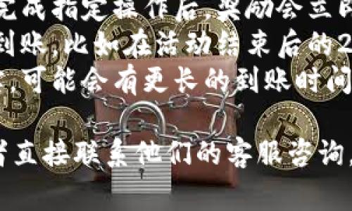 关于TP钱包赠送活动的信息，通常会在活动页面或官方公告中说明赠送物品到账的时间。一般情况下，活动的到账时间如下：

1. **实时到账**：部分赠送活动可能是实时到账的，用户在完成指定操作后，奖励会立即出现在钱包中。
2. **定时到账**：有些活动会在完成后，设定一个时间段内到账，比如在活动结束后的24小时内。
3. **人工审核**：如果涉及到安全审核或需要进行人工核实，可能会有更长的到账时间。

为了获取最准确的信息，建议你查看TP钱包的官方公告，或者直接联系他们的客服咨询。这样能确保你获得了最新和最准确的活动细则和到账时间。