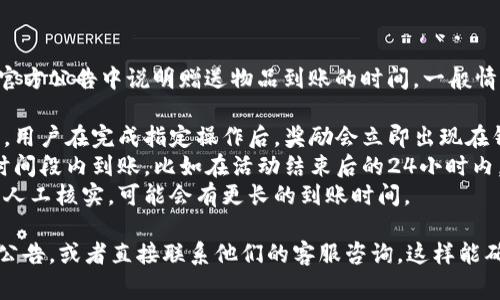 关于TP钱包赠送活动的信息，通常会在活动页面或官方公告中说明赠送物品到账的时间。一般情况下，活动的到账时间如下：

1. **实时到账**：部分赠送活动可能是实时到账的，用户在完成指定操作后，奖励会立即出现在钱包中。
2. **定时到账**：有些活动会在完成后，设定一个时间段内到账，比如在活动结束后的24小时内。
3. **人工审核**：如果涉及到安全审核或需要进行人工核实，可能会有更长的到账时间。

为了获取最准确的信息，建议你查看TP钱包的官方公告，或者直接联系他们的客服咨询。这样能确保你获得了最新和最准确的活动细则和到账时间。