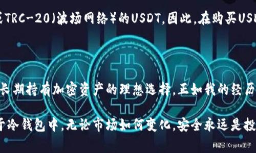 用USDT买币后，确实可以将购买的加密货币存入冷钱包。冷钱包是一种不与互联网直接连接的钱包，通常被认为是更安全的存储方式，适合长期保存加密资产。下面我将详细介绍有关用USDT买币和冷钱包存储的相关内容。

一、什么是USDT？

USDT（Tether）是一种稳定币，与美元1:1挂钩，旨在提供稳定的数字资产交易体验。它使得在加密货币市场中持有和交易资产变得更加便利，尤其是在波动剧烈的市场环境中。投资者通常使用USDT购买比特币、以太坊等其他加密货币，或者进行交易对套利。

二、什么是冷钱包？

冷钱包是指未连接到互联网的存储设备，使得其不易受到黑客攻击。常见的冷钱包形式包括硬件钱包（如Ledger、Trezor）和纸钱包。由于冷钱包具有极高的安全性，因此许多加密货币投资者选择将资产存储在这里以应对潜在的网络威胁。

三、使用USDT买币的步骤

1. **选择交易所**：首先，您需要在一个支持USDT交易的加密货币交易所注册账户，如Binance、Huobi等。

2. **充值USDT**：将USDT充值到您的交易账户中，您可以通过转账或购买的方式实现。

3. **选择加密货币**：在交易所中，选择您希望购买的加密货币，并确定交易对如USDT/BTC。

4. **下单购买**：输入购买数量并确认订单，提交交易。

5. **提币到冷钱包**：在完成交易后，将购买的加密货币提取到您的冷钱包地址中。请确保您输入的地址正确无误，以避免资产丢失。

四、如何将币存入冷钱包

1. **设置冷钱包**：如果您选择使用硬件钱包，请按照说明进行设置，并确保您的恢复助记词安全保存。

2. **关联钱包**：通过相关软件连接冷钱包，确保您可以访问到钱包里的资产。

3. **提币到冷钱包**：在交易所选择提币，输入您冷钱包的公钥地址，确认后进行转账。

五、冷钱包的优势

1. **安全性高**：冷钱包没有联网，减少了遭受黑客攻击的风险。相比之下，热钱包虽然便捷，但风险更大。

2. **隐私保护**：存储在冷钱包的资产更加隐私，减少了在交易所可能遭遇的隐私泄露风险。

3. **长期投资**：对于长期持有的投资者，冷钱包是一个更理想的选择，可以有效防止由于市场波动引发的情绪化交易。

六、个人经验分享

我记得第一次接触加密货币时，对于用USDT购买比特币感到既兴奋又紧张。我在一个交易所兑换了不少USDT，然后买入了一些比特币。随后我意识到，这笔投资并不适合放在交易所里，毕竟那时我还不清楚市场的波动性。于是我决定购买一个硬件钱包。

那时我查阅了大量资料，选择了一款评价较高的硬件钱包。第一次将比特币提取到冷钱包时，我内心既期待又忐忑。为了保证安全性，我认真核对了每一个细节。最终交易成功，我感到如释重负：我的资产终于安全存放了。

七、常见问题解答

1. **冷钱包会丢失吗？** 冷钱包虽然安全，但如果丢失了设备或忘记了助记词，同样会导致资产不可追溯。因此，备份助记词至关重要。

2. **可以随时提币到冷钱包吗？** 是的，您可以随时从交易所提币到冷钱包，只需确保交易所支持提币操作即可。

3. **USDT可以直接存入冷钱包吗？** 冷钱包本身并不存储USDT，而是存储基于ERC-20（以太坊网络）或TRC-20（波场网络）的USDT。因此，在购买USDT时，请注意您的冷钱包支持的网络类型。

八、总结

使用USDT买币后，将其存入冷钱包是一种明智的投资选择。冷钱包提供的安全性和隐私保护，使得它成为长期持有加密资产的理想选择。正如我的经历一样，在加密货币的旅程中，找到合适的存储方式，是确保资产安全的关键。

希望通过以上内容，能够帮助您更好地理解如何利用USDT进行加密货币投资，以及如何将资产安全存储于冷钱包中。无论市场如何变化，安全永远是投资者应优先考虑的首要任务。