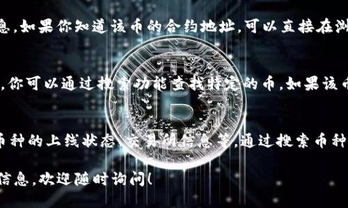 要确定TP钱包中的币是否已经上线，可以通过以下几个步骤进行查询：

1. 官方网站和社交媒体
许多新币在上线之前会在官方网站、Twitter、Telegram等社交平台上发布相关信息。你可以关注这些渠道，获取最新的上线消息。TP钱包的官方网站也可能会有公告，关于支持的新币种。

2. 交易所公告
如果那个币种是打算在特定交易所上线，通常交易所会提前发布公告。可以访问相关交易所的网站，查看公告栏是否有关于该币种的信息。

3. 社区和论坛
加密货币社区论坛（如Reddit、Bitcointalk等）也常常讨论新币上线的信息。你可以加入相关的讨论组，了解哪些币种最近上线了。

4. 区块链浏览器
对于某些特定的区块链，可以使用区块链浏览器来查找特定代币的信息。如果你知道该币的合约地址，可以直接在浏览器中查找。

5. 使用TP钱包
打开TP钱包，查看“资产”或“币种”列表。TP钱包会定期更新支持的币种，你可以通过搜索功能查找特定的币。如果该币种显示在列表中，并且你可以查看它的详细信息，则说明它已经上线。

6. 价格查询网站
一些加密货币数据网站（如CoinMarketCap、CoinGecko）也提供各种币种的上线状态、交易所信息等。通过搜索币种名称，你可以获取币的详细信息和其上线的交易所。

希望这些方法可以帮助你确认TP钱包中的币是否已经上线。如需更多信息，欢迎随时询问！