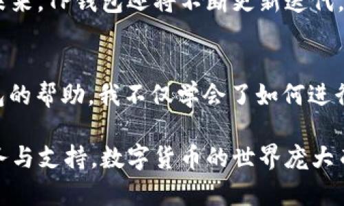 TP钱包1.4.5版：安全性与便捷性的完美结合
TP钱包, 加密货币, 数字资产管理/guanjianci

引言：初识TP钱包
在人们开始逐渐接受数字货币，与其相关的应用程序也如雨后春笋般出现。在众多数字资产管理工具中，TP钱包以其用户友好的界面和强大的功能脱颖而出。记得我最初接触加密货币时，手忙脚乱，这种感觉大概就像是在一个陌生的城市迷路了一样。而今天，TP钱包1.4.5版的推出让我对这些曾经看似复杂的操作，更加得心应手。

安全性：保护您的数字财富
在数字货币的世界里，安全性是重中之重。每当谈到资产管理，我总是想起我第一次买比特币时的忐忑，那时候的我担心自己的资产随时会被黑客窃取。然而，TP钱包1.4.5版搭载了多重加密技术和冷钱包存储选项，充分保证了用户的数字资产安全。类比于传统银行系统，TP钱包就像是给我们的数字财富装上了防盗门。

便捷性：无缝操作体验
除了安全，便捷性也是TP钱包1.4.5版的一个亮点。经过多次的更新和功能调整，用户界面的设计愈发。我清晰地记得，在使用早期钱包时，复杂的操作流程常让我感到厌倦，而TP钱包的更新大大简化了操作步骤。从账户注册到进行交易，每一步都变得轻而易举。这种便捷的体验，让我仿佛回到了小时候在玩拼图游戏，一块块都有序地拼在一起。

多币种支持：满足不同需求
TP钱包1.4.5版的另一个重要特点是其对多种加密货币的支持。记得最初我自己担心自己的钱包只支持几种主流币种，而如今的TP钱包让我颠覆了这种想法。无论是比特币、以太坊还是其他新兴币种，你都能在这里进行管理。这种多样化的选择，正是帮助我走出加密货币投资迷雾的重要因素。

个性化设置：我的钱包，我的风格
TP钱包1.4.5版允许用户进行个性化设置，这也是我特别喜欢的地方。无论是主题色调的选择，还是账户的命名，所有这些小细节让我感觉到钱包更像是自己的私人空间。曾几何时，我在一个朋友的家里看到他用Photoshop设计的个性化钱包图标时，我便暗暗羡慕，而现在，我也能在TP钱包中实现自己的风格，感觉就像是自己动手创造了一件艺术品。

社区支持：共同进步的力量
另一个让我觉得TP钱包如此优秀的原因是其背后的社区支持。记得我刚开始玩数字货币的时候，常常是在各种论坛上寻求帮助。如今，TP钱包通过提供优质的客户服务和活跃的社区参与，使得我在遇到问题时并不孤单。这种“众人拾柴火焰高”的氛围是我在数字资产管理过程中的一大精神支柱。

总结：TP钱包的未来前景
作为一名经历了数字货币起伏的投资者，TP钱包1.4.5版让我感受到了一种归属感。它不仅在使用体验上颇具人性化，更是在安全性上提供了保障。我相信，在未来，TP钱包还将不断更新迭代，为我们带来更多惊喜。就我个人而言，我的投资旅程将因为这个钱包而更加丰富多彩，期待TP钱包的下一个版本能够继续打破常规，为我们带来全新的体验。

个人感悟：与数字货币的相伴成长
记得我在认识加密货币的那一年，充满了怀疑与好奇。如今，经过多年的探索与实践，数字资产已经不仅仅是数字，而是我生活中不可或缺的一部分。通过TP钱包的帮助，我不仅学会了如何进行安全的交易，也逐渐认识到了数字货币的潜在价值。我想，未来随着TP钱包的不断进化，或许会有更多人能够顺利踏入这个奇妙的数字世界。

总的来说，TP钱包1.4.5版是一个安全、便捷且用户友好的数字资产管理工具。无论您是刚入门的投资者，还是有经验的交易者，TP钱包都能为您提供优质的服务与支持。数字货币的世界庞大而复杂，但拥有TP钱包，我们或许能更轻松地在这一领域游刃有余。让我们携手，迎接更加美好的未来！