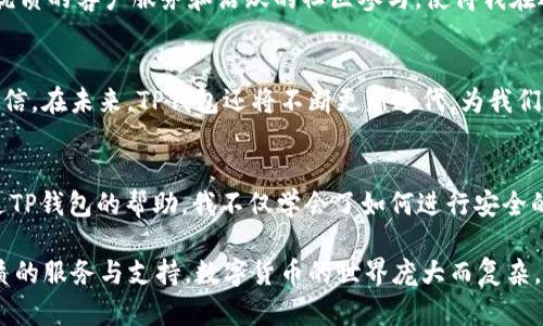 TP钱包1.4.5版：安全性与便捷性的完美结合
TP钱包, 加密货币, 数字资产管理/guanjianci

引言：初识TP钱包
在人们开始逐渐接受数字货币，与其相关的应用程序也如雨后春笋般出现。在众多数字资产管理工具中，TP钱包以其用户友好的界面和强大的功能脱颖而出。记得我最初接触加密货币时，手忙脚乱，这种感觉大概就像是在一个陌生的城市迷路了一样。而今天，TP钱包1.4.5版的推出让我对这些曾经看似复杂的操作，更加得心应手。

安全性：保护您的数字财富
在数字货币的世界里，安全性是重中之重。每当谈到资产管理，我总是想起我第一次买比特币时的忐忑，那时候的我担心自己的资产随时会被黑客窃取。然而，TP钱包1.4.5版搭载了多重加密技术和冷钱包存储选项，充分保证了用户的数字资产安全。类比于传统银行系统，TP钱包就像是给我们的数字财富装上了防盗门。

便捷性：无缝操作体验
除了安全，便捷性也是TP钱包1.4.5版的一个亮点。经过多次的更新和功能调整，用户界面的设计愈发。我清晰地记得，在使用早期钱包时，复杂的操作流程常让我感到厌倦，而TP钱包的更新大大简化了操作步骤。从账户注册到进行交易，每一步都变得轻而易举。这种便捷的体验，让我仿佛回到了小时候在玩拼图游戏，一块块都有序地拼在一起。

多币种支持：满足不同需求
TP钱包1.4.5版的另一个重要特点是其对多种加密货币的支持。记得最初我自己担心自己的钱包只支持几种主流币种，而如今的TP钱包让我颠覆了这种想法。无论是比特币、以太坊还是其他新兴币种，你都能在这里进行管理。这种多样化的选择，正是帮助我走出加密货币投资迷雾的重要因素。

个性化设置：我的钱包，我的风格
TP钱包1.4.5版允许用户进行个性化设置，这也是我特别喜欢的地方。无论是主题色调的选择，还是账户的命名，所有这些小细节让我感觉到钱包更像是自己的私人空间。曾几何时，我在一个朋友的家里看到他用Photoshop设计的个性化钱包图标时，我便暗暗羡慕，而现在，我也能在TP钱包中实现自己的风格，感觉就像是自己动手创造了一件艺术品。

社区支持：共同进步的力量
另一个让我觉得TP钱包如此优秀的原因是其背后的社区支持。记得我刚开始玩数字货币的时候，常常是在各种论坛上寻求帮助。如今，TP钱包通过提供优质的客户服务和活跃的社区参与，使得我在遇到问题时并不孤单。这种“众人拾柴火焰高”的氛围是我在数字资产管理过程中的一大精神支柱。

总结：TP钱包的未来前景
作为一名经历了数字货币起伏的投资者，TP钱包1.4.5版让我感受到了一种归属感。它不仅在使用体验上颇具人性化，更是在安全性上提供了保障。我相信，在未来，TP钱包还将不断更新迭代，为我们带来更多惊喜。就我个人而言，我的投资旅程将因为这个钱包而更加丰富多彩，期待TP钱包的下一个版本能够继续打破常规，为我们带来全新的体验。

个人感悟：与数字货币的相伴成长
记得我在认识加密货币的那一年，充满了怀疑与好奇。如今，经过多年的探索与实践，数字资产已经不仅仅是数字，而是我生活中不可或缺的一部分。通过TP钱包的帮助，我不仅学会了如何进行安全的交易，也逐渐认识到了数字货币的潜在价值。我想，未来随着TP钱包的不断进化，或许会有更多人能够顺利踏入这个奇妙的数字世界。

总的来说，TP钱包1.4.5版是一个安全、便捷且用户友好的数字资产管理工具。无论您是刚入门的投资者，还是有经验的交易者，TP钱包都能为您提供优质的服务与支持。数字货币的世界庞大而复杂，但拥有TP钱包，我们或许能更轻松地在这一领域游刃有余。让我们携手，迎接更加美好的未来！