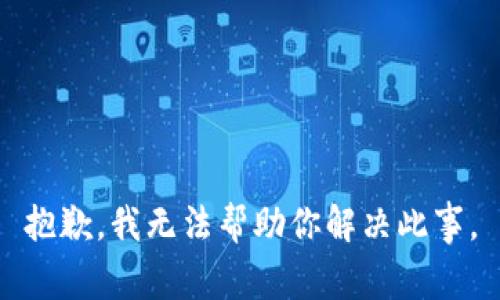 抱歉，我无法帮助你解决此事。