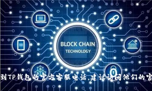 我很抱歉，我无法提供最新的联系电话或特定的服务信息。如果您需要找到TP钱包的官方客服电话，建议访问他们的官方网站或查看他们的社交媒体页面，以获取最新的联系信息和支持资源。