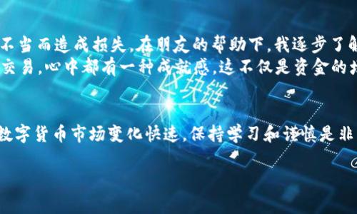 在IM钱包中购买USDT（通常被简称为“U”）可以通过以下几个步骤进行。这里提供一个详细的指南，包括不同的购买方式和注意事项，适合新手和有一定经验的用户。

一、什么是IM钱包？
IM钱包是一款支持多种数字货币管理的手机应用，用户可以通过它方便地进行加密货币的存储、交易和管理。作为一个新兴的数字货币钱包，IM钱包不仅界面友好，而且提供了安全、快速的交易体验。

二、IM钱包的特点
IM钱包有许多优点：安全性高、支持多种数字货币、操作简单等。用户在使用IM钱包时，不需要复杂的注册流程，能够快速上手。对于那些希望方便管理自己数字货币资产的人来说，IM钱包是一个非常好的选择。

三、准备工作
在开始购买USDT之前，你需要确保以下几项准备工作已经完成：
ul
    li下载安装IM钱包并注册账号。/li
    li完成KYC认证（如果钱包要求），确保你的账户安全。/li
    li充值法币或其他数字货币到你的IM钱包中。/li
/ul

四、购买USDT的步骤

h4步骤1：打开IM钱包/h4
启动IM钱包应用，并登录你的账户。你会看到钱包的主界面，上面列出了你持有的各类数字资产。

h4步骤2：选择“购买”选项/h4
在主界面中，找到“购买”或“兑换”功能，并点击进入。这通常在主菜单或底部导航栏中。

h4步骤3：选择USDT/h4
在购买选项中，选择你想要购买的数字货币，USDT通常会在支持的资产列表中列出。点击USDT后，你需要输入你想要购买的数量。

h4步骤4：选择支付方式/h4
IM钱包会提供多种支付方式，例如信用卡、借记卡或其他数字货币等。你可以根据自己的情况选择合适的支付方式。如果你选择法币支付，确保你的账户中有足够的余额。

h4步骤5：确认订单/h4
在选择完支付方式并输入购买数量后，系统会显示你的订单信息，包括费用、交易确认等。确认无误后，点击“确认”按钮。

h4步骤6：等待交易完成/h4
交易处理完成后，USDT将会直接转入你的IM钱包账户中。这通常会在短时间内完成，但有时也可能需要一些时间，具体取决于网络状况。

五、注意事项
在购买USDT时，有几个需要注意的事项：
ul
    li确保使用安全的网络环境，避免在公共Wi-Fi下进行交易。/li
    li核实支付信息，确保每一步都准确无误。/li
    li在交易页面寻求官方帮助，避免被骗。/li
    li留意市场价格波动，选择合适的时机进行交易。/li
/ul

六、个性化经历分享
我记得我第一次尝试购买数字货币时，心情十分忐忑。像大多数人一样，我也担心是否能够顺利完成交易，是否会因为操作不当而造成损失。在朋友的帮助下，我逐步了解了如何使用钱包进行交易。现在回想起来，那些第一次尝试的经历让我更加理解了加密货币的魅力和未来的发展趋势。br
随着我不断学习和积累经验，现在的我已经能比较自信地进行各种交易，包括在IM钱包中购买USDT。每当我成功完成一笔交易，心中都有一种成就感，这不仅是资金的增长，还有对自我的不断挑战和超越。

七、总结
IM钱包为我们提供了一个方便、安全的数字货币购买方式。在了解了这些基本步骤之后，相信你也能轻松购买USDT。当然，数字货币市场变化快速，保持学习和谨慎是非常重要的。希望你在未来的数字货币投资中取得丰收！

通过以上步骤与分享，希望能帮助你更好地在IM钱包中购买USDT，开启你的数字货币之旅。