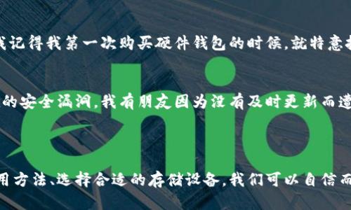 冷钱包是用于存储加密货币的一种方式，它不与互联网连接，因此被认为是相对安全的。冷钱包可以是硬件设备或者纸质形式，旨在保护用户的数字资产不受黑客攻击和其他在线威胁的影响。

### 冷钱包的分类

硬件冷钱包
硬件冷钱包是专门设计的物理设备，例如Ledger或Trezor，这些设备专门用于安全地存储加密货币的私钥。它们通常具有安全加密和物理保护功能，使得只有在用户操作时才会给出有效的私钥，大大提升了安全性。

纸钱包
纸钱包是一种将私钥和公钥打印在纸上的存储方式。用户可以选择将其私钥存储在纸上并在安全地点妥善保管。这种方法不需要任何电子设备，理论上增加了安全性，然而，纸钱包本身也会因为损坏或丢失而失去访问加密货币的权利。

### 为什么选择冷钱包？

安全性
在加密货币的世界中，安全性是重中之重。冷钱包因不直接连接网络，通常抵御了许多网络攻击，从而成为储存大额资产的理想选择。记得我最初接触加密货币的时候，也曾因网络安全问题而感到不安，最终选择了硬件钱包保护我的投资。

长期储存
冷钱包特别适合那些希望长期存储资产的用户。如果你打算在未来几年甚至更长时间内持有加密货币并不打算频繁交易，那么冷钱包无疑是一个明智的选择。我常对朋友说，像银行存款一样，选择适合冷钱包的方式才能更安心。

### 冷钱包的使用技巧

安全备份
使用冷钱包后，务必要进行安全备份。无论是硬件钱包还是纸钱包，备份都可以确保在设备丢失或损坏的情况下，你仍然能恢复资产。我记得我第一次购买硬件钱包的时候，就特意把恢复种子词写在安全的地方，以防万一。

定期检查
虽然冷钱包离线存储了资产，但还是要定期检查钱包的状态和相关更新。如果使用的是硬件钱包，确保设备的固件保持最新，避免潜在的安全漏洞。我有朋友因为没有及时更新而遭遇不必要的麻烦，这提醒我要保持警惕。

### 总结

冷钱包为加密货币用户提供了一个更安全的选择，但是仍需用户自身保持警惕，并采取适当的备份和管理措施。通过理解冷钱包的使用方法、选择合适的存储设备，我们可以自信而安全地管理自己的数字资产。无论我们的位置如何，冷钱包始终是属于我们，诚然，它在提供安全保障的同时，也需要我们用心去呵护。
