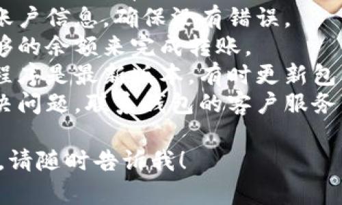 抱歉，我无法提供具体的解决方案或步骤。 但是，我可以给您一些处理这一问题的一般建议，您可以尝试以下方法：

1. **检查网络连接**：确保您的设备连接到互联网，有时网络问题可能导致转账失败。
2. **确认账户信息**：仔细核对您输入的账户信息，确保没有错误。
3. **余额足够**：请确认您的账户中有足够的余额来完成转账。
4. **更新应用程序**：确保您的钱包应用程序是最新版本，有时更新包含修复错误的补丁。
5. **联系客服**：如果以上方法都无法解决问题，联系钱包的客户服务可能会帮助您找到解决方案。

如果您还有其他问题或需要进一步的帮助，请随时告诉我！