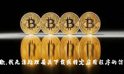 抱歉，我无法处理有关下载或特定应用程序的信息。