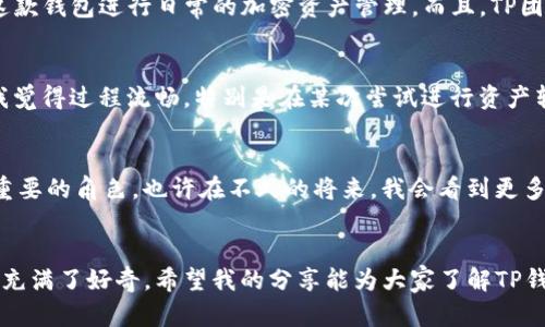   TP钱包：开启加密资产管理的新篇章 / 
 guanjianci 加密资产, 数字钱包, 区块链 /guanjianci 

引言：从陌生到熟悉的旅程
随着科技的进步与互联网的发展，加密货币正逐渐走入我们的生活。作为一名普通的互联网用户，我小时候对数字货币的概念只是在游戏中看到虚拟货币的存在，那时我没有想过有一天会真正接触到这样一个全新的金融世界。虽说在这个领域走得并不深，但我尝试过不同的钱包应用，这其中TP钱包就是让我印象深刻的一款。在本文中，我将分享TP钱包的功能、优势以及我个人的一些实践经验。

什么是TP钱包？
TP钱包是一个多链数字加密钱包，支持以太坊、比特币等多种主流加密货币的存储与交易。它不仅仅是一个钱包，还致力于提供一个安全便捷的数字资产管理平台。作为一个普通用户，我最关注的就是安全性和易用性，而TP钱包恰好在这两方面都表现得相当不错。

TP钱包的核心功能
TP钱包的核心功能可以分为几大类，下面我们逐一介绍。

h41. 多链资产管理/h4
TP钱包支持多种区块链资产，用户可以在一个钱包中管理不同类型的加密货币。对于我来说，这种集中管理的方式大大简化了我的操作流程，无需频繁切换不同的钱包应用，让我在管理资产时更加高效。

h42. 安全性/h4
在接触加密货币之前，安全性总是我心中最大的疑虑。我曾经看到过许多因管理不当而导致资产损失的案例。TP钱包在安全性方面做得非常到位。它采用了高强度的加密技术，并且拥有私钥本地存储的功能。这意味着即使是官方服务器遭到攻击，我的资产依然安全。此时我内心的安全感得到了极大的提升。

h43. 用户友好的界面/h4
对于一个并不精通技术的用户而言，操作简便的应用无疑是最受欢迎的。TP钱包的界面设计简洁，功能区分明确，即使第一次使用也不会感到困惑。我记得第一次下载安装之后，便直观地找到如何存入和提取资产的步骤，真是令人惊喜。

h44. 交易期限短且费用低/h4
在加密货币交易中，交易费用和时间是我们必须考虑的因素。TP钱包提供快速交易服务，相较于一些其他平台而言，手续费也显得更加低廉。在一种日益激烈的市场竞争中，这样的优势无疑吸引了我的目光。

为什么选择TP钱包？
说到选择TP钱包，不仅是因为它的功能齐全，更因为它给了我一种信任感。TP钱包不仅仅是一个工具，更像是一个可信赖的伙伴。我的一些朋友对TP钱包评价很高，他们也在用这款钱包进行日常的加密资产管理。而且，TP团队时常会更新版本并提供用户反馈，保持与用户的紧密联系，让我觉得这款产品在不断进步。

我的使用体验
作为一名普通用户，我的使用体验也许会帮助到正在考虑使用TP钱包的人。我在使用TP钱包的过程中，操作都是比较顺利的。从首次创建钱包，到成功进行加密货币转换，都让我觉得过程流畅。特别是在某次尝试进行资产转账时，操作简单且顺利完成，让我忍不住打了个满意的分数。

未来展望：加密资产的无限可能
在使用TP钱包的过程中，我感受到的不仅是便捷和安全，还有对未来金融科技的无限可能。随着区块链技术的演进和成熟，我们可以预见数字货币将在未来的经济中扮演愈加重要的角色。也许在不久的将来，我会看到更多像TP钱包这样的产品不断涌现，它们将为更多用户打开全新的资产管理体验。

总结
总体来看，TP钱包凭借其直观的用户界面和强大的安全性，一直在加密资产管理的道路上稳步前行。虽然我对加密货币的了解还在不断深化，但TP钱包的出现，让我对这个领域充满了好奇。希望我的分享能为大家了解TP钱包提供参考，让你们在未来的资产管理中，更加得心应手，也期待未来能有更多优秀的数字钱包产品问世。