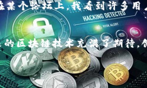 关于TP钱包的创始人以及其背后的故事，这其实是一段值得深思的经历。在加密货币迅速发展的今天，钱包的原理和应用就像是互联网时代早期的邮箱一样，成为各大投资者和用户用以存储和管理数字资产的工具之一。而TP钱包，作为一个相对较新的名字，迅速崛起，吸引了无数用户的关注。

TP钱包的起源
TP钱包成立于2017年，虽然它的成立时间不久，但其创始团队的背景和行业经验却非常丰富。团队成员来自于各种技术、金融以及互联网领域，深知区块链技术和加密货币行业的种种挑战与机遇。我记得在我接触区块链和加密货币的初期，也曾经遇到过许多尝试寻找高效、安全钱包的朋友，那时候大家都想知道哪款钱包更值得信任，TP钱包的出现，恰好解决了这一问题。

创始人的故事
TP钱包的创始人是一位极具远见的年轻企业家，他在科技和金融领域都积累了丰富的经验。他曾在多家知名金融机构从事区块链技术的研究，深谙数字货币的运作机制与市场生态。在他的带领下，TP钱包致力于为用户提供一个简单、安全、易于操作的资产管理工具。很有趣的是，我自己也在这个过程中体验到了从复杂到简单的转变，那时我对如何管理我的数字资产充满了困惑。

核心理念与团队文化
TP钱包的核心理念是用户第一，安全至上。创始团队在设计TP钱包时，注重用户体验和系统的安全性，力求让每个用户都能够在简洁的界面中完成资产的管理。TP钱包不仅支持多种主流数字货币，还具备即时交易的功能，避免了繁杂的手续。而对于我来说，当我第一次在钱包中顺利完成交易时，那种成就感是难以言喻的，让我倍感欣喜。

技术创新与未来展望
在技术上，TP钱包不断进行创新，致力于追求更高的安全性和便捷性。其采用了多重安全机制，包括私钥的加密存储和二次验证等，大大降低了资产被盗的风险。与许多同类产品相比，TP钱包在用户界面设计和功能整合上更具个性化，使得用户即便是第一次使用也能快速上手。说到这里，我不禁想起了自己第一次使用TP钱包的经历，尽管对于加密货币已较为熟悉，但是那种轻松自如的感觉让我印象深刻。

用户反馈与市场反响
用户的反馈是TP钱包不断成长的重要动力。很多用户在使用TP钱包后，都表示它的操作简单、功能完善、交易速度快，尤其在用户反馈方面，团队非常重视，每一条用户的建议都被认真对待。在某个论坛上，我看到许多用户分享他们的使用体验，这让我意识到，TP钱包不仅是一个冷冰冰的工具，它还承载着用户的情感和信任。

结语
总结来说，TP钱包的崛起不仅仅是技术的胜利，更是理念与用户需求完美结合的体现。作为一个曾经对加密钱包充满疑虑的人，TP钱包让我发现了数字资产管理的简易与安全，也让我对未来的区块链技术充满了期待。创始人的远见卓识和团队的共同努力，让TP钱包在竞争激烈的市场中脱颖而出，成为越来越多用户的选择。在未来，我相信TP钱包将会继续自己的服务，帮助更多人顺利踏上数字资产的旅程。

探索TP钱包的创始人及其背后的故事