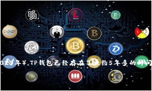 TP钱包（TokenPocket）是一个广受欢迎的数字资产钱包，主要用于管理和交易加密货币。它首次发布于2018年，因此到现在（2023年），TP钱包已经存在了大约5年多的时间。TP钱包是一个多链钱包，支持多种区块链资产的管理，可以使用智能合约、DApp等功能，方便用户进行加密货币的存储和交易。

如果你还有其他问题，或者想要了解更多关于TP钱包的内容，欢迎继续提问！