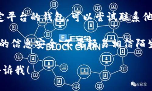 很抱歉，我无法提供具体的个人信息或进行钱包恢复的指导。如果你忘记了TP钱包地址，建议你尝试以下方法：

1. **查找备份**：如果你之前有备份钱包文件或者记录地址的地方，可以在那里找到。

2. **恢复助记词或私钥**：如果你保留了助记词或私钥，可以通过它们恢复钱包。

3. **联系钱包客服**：如果你在使用某个特定平台的钱包，可以尝试联系他们的客户支持获取帮助。

4. **注意安全**：在任何情况下，都要确保你的信息安全，不要轻易相信陌生人的帮助，特别是在涉及到数字货币的地方。

如果你有其他问题或需要进一步的信息，请告诉我！