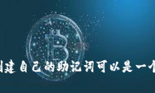 助记词是一种帮助记忆信息的技巧，通常由一系列容易记住的单词或短语组成。在许多情况下，助记词被用于帮助记忆序列、概念或其他需要记住的信息。这里有12个助记词的编写方式，适用于不同的场景：

### 1. 词首字母助记法
将每组单词的首字母组合成一个句子或短语。
- **例如**：学习生物的分类（动物界、植物界、真菌界、原生生物界、细菌界）可用“动物爬真原”来记忆。

### 2. 歌谣或韵律
将信息编成歌谣或押韵的形式，以便于记忆。
- **例如**：小学时学习的乘法口诀，用顺口溜的方式记住（如 2×1、2×2到2×9）。

### 3. 形象化和故事法
围绕你需要记住的单词构建一个故事，或用形象化的方式。
- **例如**：如果你需要记住“苹果、香蕉、橘子、草莓”，可以想象你在一个水果园里，爬上苹果树，接着吃到香蕉，旁边是橘子树，最后在草莓田里打滚。

### 4. 关联性思维法
用你已经知道的事物与要记住的信息建立关联。
- **例如**：如果记住“古代、现代、未来”三个时间概念，可以到你正在看一本书，翻到古代章节、现代章节，然后想象未来的情景。

### 5. 图像记忆法
将信息以图像的形式在脑海中呈现。
- **例如**：记住“地球、太阳、月亮”这三个天体时，可以想象太阳在天上，地球在它的周围，月亮随着地球旋转。

### 6. 归类法
把相关的信息进行分类，分组记忆。
- **例如**：记住所需的食材时，可以将它们分类为“蔬菜”、“水果”、“肉类”。

### 7. 反复诵读法
通过不断重复和诵读来加深记忆。
- **例如**：背诵一首诗时，可以通过反复朗读，直到熟记于心。

### 8. 位置法
将信息与特定位置关联，利用地点记忆。
- **例如**：走过自己家的每一个房间，每个房间里的物品与需要记住的单词。

### 9. 心理图法
在心中绘制出需要记住的内容图示。
- **例如**：在解释某个概念时，可以将相关的部分绘制成思维导图。

### 10. 使用节奏
将内容结合音乐节奏，朗读或者哼唱。
- **例如**：把记忆的内容写成歌词，运用简单的旋律。

### 11. 词汇串联法
将相互关联的词汇串联成句子。
- **例如**：“猫、鼠、屋”，可以想成一个句子，“猫在屋里追鼠”。

### 12. 公式助记法
对于数学或科学公式，利用字母或数字替换成有意义的东西来记忆。
- **例如**：电流、阻力和电压的关系可以用“哦米”（欧姆定律：V=IR）来记忆。

这些助记法可以根据你个人的需要与习惯进行调整与应用，帮助你更有效地记忆信息。创建自己的助记词可以是一个非常有趣的过程，它不仅能帮助你提高记忆力，还能让你在学习的过程中增添乐趣。