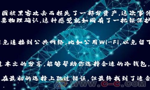 冷钱包是指一种不常连接到互联网的加密货币钱包，主要用于安全存储数字资产。由于其安全性高，因此越来越多的人选择使用冷钱包来保管自己的加密货币。那么问题来了，哪里能够下载冷钱包呢？本文将详细介绍多种冷钱包的选择及下载方式。

什么是冷钱包？
冷钱包，也被称为离线钱包，是一种用于存储加密货币的工具，它不与互联网连接，因此可以有效防止黑客攻击和恶意软件的侵害。与热钱包（在线钱包）相比，冷钱包在安全性上有着显著优势，适合长期存储大额加密货币。

冷钱包的类型
冷钱包主要有几种类型，分别是硬件钱包、纸钱包和离线软件钱包。不同类型的冷钱包具有不同的使用体验和安全性。

h4硬件钱包/h4
硬件钱包是最受欢迎的冷钱包之一，它通常以USB设备的形式存在。知名的硬件钱包品牌包括Ledger（莱杰）和Trezor（特雷佐尔）。这些设备通常提供高级别的安全性，用户可以在设备上生成和存储私钥。

h4纸钱包/h4
纸钱包是将私钥和公钥打印在纸上的一种储存方式。这种方式的优点是高度防护，但是一旦纸张丢失或损坏，所有资产将无法找回。因此，使用纸钱包时一定要小心保存。

h4离线软件钱包/h4
离线软件钱包是指在没有与互联网连接的情况下安装在个人电脑上的钱包软件。例如，Armory 和 Electrum 都是流行的离线软件钱包。在使用这些软件时，用户需要事先下载软件并设置好，再在网络隔离的环境中进行操作。

如何下载冷钱包？
下载冷钱包的步骤因钱包的类型不同而略有不同。下面我们将针对主流的冷钱包类型，介绍具体的下载方法。

h4下载硬件钱包/h4
硬件钱包的购买通常是在相应的官方网站进行。以Ledger为例，你可以访问Ledger的官网，选择适合自己的硬件钱包型号（如Ledger Nano S或Ledger Nano X），然后按照网站上的操作指引完成付款并获取设备。设备到手后，遵循使用说明进行初始设置。

h4创建纸钱包/h4
创建纸钱包可以使用各种在线工具，但建议使用离线工具来增加安全性。比如，可以使用WalletGenerator.net等工具，但在生成过程中确保电脑不连接网络。生成后的私钥和公钥可以选择打印或手动记录，但要确保保存的方式安全可靠。

h4下载离线软件钱包/h4
对于离线软件钱包，比如Armory，你要先从官方网站下载相应的安装包。确保是在安全的网络环境下下载，然后在下载完成后，将计算机断网，安装软件并进行创建钱包的操作。创建完成后，你可以将钱包文件进行备份。

我的冷钱包使用经历
我个人在接触加密货币的初期，曾一度为了方便而频繁使用热钱包，然而也经历了一些不愉快的事情。某次，我的某个在线钱包因被黑客攻击而损失了一部分资产。这次事件让我意识到了冷钱包的重要性。
经过朋友的推荐，我选择了一个硬件钱包进行资产管理。在使用Ledger Wallet的过程中，安全性让我十分放心，每次操作都需要物理确认，这种感觉就如同有了一把锁保护我的财富。而对于纸钱包，我曾尝试过，但因为心大没能妥善保存，最后丢失了，所以我过了很长时间才找到更安心的存贮方式。

冷钱包的注意事项
使用冷钱包时，需要特别注意安全性。首先，务必要备份私钥和助记词，并将其保存在安全的地方。其次，在创建冷钱包时，尽量避免连接到公共网络，比如公用Wi-Fi，以免留下安全隐患。此外，硬件钱包在日常使用后，及时更新固件也非常重要。

总结
总的来说，冷钱包是保管加密货币的重要工具，适合长期存储。通过各类冷钱包的使用，可以有效降低资产被盗的风险。希望通过本文的分享，能够帮助你选择合适的冷钱包，并安全管理自己的数字资产。

冷钱包的选择和下载并不是一件复杂的事情，关乎到每一个投资者的资产安全，我们应当认真对待。以我个人的经历为例，虽然在最初的选择上犯过错误，但最终找到了适合自己的安全存储方式。希望每位读者都能在探索加密世界的路上，保管好自己的资产，享受数字货币带来的便利与收益。