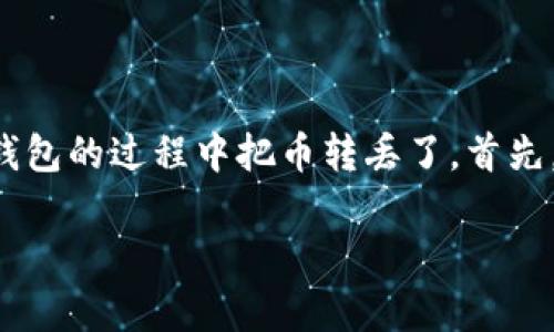 在数字货币的世界中，丢失资产的情况时常发生，尤其是当用户不小心操作错误时。如果你在使用TP钱包的过程中把币转丢了，首先，请冷静下来，这个问题并不完全无法解决。下面是一些可能的解决方案和建议，希望能对你有所帮助。

TP钱包转币丢失后如何处理？