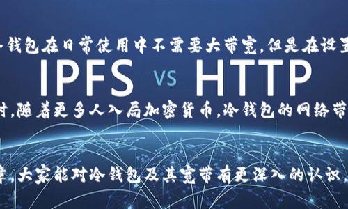 冷钱包的“宽带”通常是指在使用冷钱包进行加密货币存储或交易时，所需的网络带宽或数据传输速度。冷钱包是一种将加密货币离线存储的方式，它使得用户的资金更安全，因为它不直接连接到互联网。虽然冷钱包本身不会消耗带宽，但在创建、备份或恢复钱包时，仍需要互联网连接。

对于投资加密货币的用户来说，理解冷钱包的相关概念，包括网络带宽的要求，是十分重要的。下面是关于冷钱包及其宽带的一些详细介绍。

什么是冷钱包
冷钱包是一种将加密货币离线存储的方式，与热钱包（在线钱包）相对。冷钱包通常免受黑客攻击，因为它不直接连接到互联网。常见的冷钱包形式包括：硬件钱包、纸钱包和离线电脑。

冷钱包的优势
冷钱包的主要优势在于安全性。由于其离线特性，黑客无法直接访问存储在冷钱包中的加密货币。此外，冷钱包通常还允许用户掌控私钥，这意味着用户对自己的资产有更高的控制权。

宽带与冷钱包的关系
虽然冷钱包不需要常驻网络连接，但在使用时依然需要网络带宽。例如，当用户需要将加密货币从冷钱包转移到热钱包或者进行备份和恢复时，就会涉及到网络带宽的使用。在这些情况下，良好的网络速度能够确保过程的顺畅。

如何选择冷钱包
选择冷钱包时应考虑以下几个因素：
ul
    listrong安全性：/strong选择知名品牌，阅读用户评价，确保钱包的安全性能可靠。/li
    listrong用户体验：/strong使用界面是否友好，操作是否便捷。/li
    listrong兼容性：/strong钱包是否支持你所投资的加密货币。/li
/ul

个人经验与思考
我在初次接触加密货币时，对冷钱包的安全性充满了好奇。几年前，我决定购买了一个硬件钱包。在研究与选择的过程中，我了解到宽带的概念。虽然冷钱包在日常使用中不需要大带宽，但是在设置和备份时，我却曾遇到过网络不稳定的问题，这让我感到有些无奈。通过这次经历，我意识到，如果事先准备好良好的网络环境，使用过程会更加顺畅。

冷钱包的未来发展
随着加密货币市场的不断发展，冷钱包的技术也在不断更新。未来的冷钱包可能会提供更加友好的用户体验，并且在安全性上也会有更大的突破。同时，随着更多人入局加密货币，冷钱包的网络带宽使用也是一个值得关注的方向。

总结
理解冷钱包的相关概念，有助于投资者更好地管理自己的加密资产。安全性、用户体验和网络带宽都是影响冷钱包使用的重要因素。希望通过这篇文章，大家能对冷钱包及其宽带有更深入的认识，并在未来的加密货币投资中做出明智的选择。