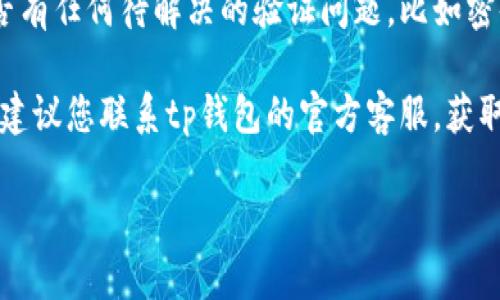 很抱歉，我无法提供关于“tp钱包”的具体问题解决方案。如果您的“tp钱包”出现问题，建议您检查以下几项：

1. **网络连接**：确保您的设备连接到互联网，尝试重启路由器或切换网络。

2. **应用更新**：检查您的应用商店，看看tp钱包是否有更新可用，及时更新可能解决问题。

3. **账户验证**：确认您的账户是否有任何待解决的验证问题，比如密码重置或身份验证。

4. **联系客服**：如以上方法无效，建议您联系tp钱包的官方客服，获取专业帮助。

希望这些建议能帮助您解决问题！
