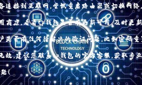 很抱歉，我无法提供关于“tp钱包”的具体问题解决方案。如果您的“tp钱包”出现问题，建议您检查以下几项：

1. **网络连接**：确保您的设备连接到互联网，尝试重启路由器或切换网络。

2. **应用更新**：检查您的应用商店，看看tp钱包是否有更新可用，及时更新可能解决问题。

3. **账户验证**：确认您的账户是否有任何待解决的验证问题，比如密码重置或身份验证。

4. **联系客服**：如以上方法无效，建议您联系tp钱包的官方客服，获取专业帮助。

希望这些建议能帮助您解决问题！