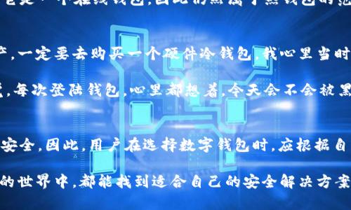 易欧Web3钱包（YEu Wallet）是一款区块链数字资产钱包，主要为用户提供安全、便捷的数字资产存储和管理服务。在讨论易欧Web3钱包是否是冷钱包之前，我们先了解一下冷钱包和热钱包的基本概念。

什么是冷钱包和热钱包？
冷钱包是指在离线状态下保存私钥的数字钱包，即不连接互联网或仅在极少数情况下连接互联网。这种钱包通常是硬件设备或者纸质钱包，因其具有极高的安全性而受到许多用户的欢迎。用户的私钥不会暴露在互联网上，从而有效防止黑客攻击。

热钱包则是始终连接互联网的数字钱包，这类钱包为用户提供了较高的便利性，但由于私钥在线存储，安全性相对较低。因此，热钱包更适合频繁交易和小额资金，而冷钱包则适用于长期存储和大额资产。

易欧Web3钱包的特点
易欧Web3钱包以其用户友好的界面和高度的安全性而著称。该钱包支持多种数字资产的存储，用户可以方便地管理自己的资产，进行转账、交易等操作。此外，易欧Web3钱包还支持多链资产的管理，用户可以在一个钱包中轻松管理不同区块链的资产。

易欧Web3钱包的安全性
关于易欧Web3钱包的安全性，最关键的便是其私钥的管理。易欧Web3钱包采用了先进的加密技术来保护用户的私钥，确保只有用户本人可以访问和管理自己的资产。虽然易欧Web3钱包提供了一定程度的安全性，但由于它仍然是连接互联网的应用程序，一定的安全风险是无法避免的。

易欧Web3钱包是冷钱包吗？
从定义上来看，易欧Web3钱包并不是传统意义上的冷钱包。虽然它采用了一些先进的加密技术并提供了一定程度的安全性，但由于它是一个在线钱包，因此仍然属于热钱包的范畴。因此，对于长期持有的重资产，用户可能还是更倾向于选择真正的冷钱包进行存储。

我的个人观点与经历
我记得在我接触数字资产投资的初期，那时候我对冷钱包和热钱包并没有太多的了解。曾经，有朋友告诉我如果要长期持有数字资产，一定要去购买一个硬件冷钱包。我心里当时想，为什么要花那么多钱去买一个硬件设备？可在后来几次小额资金因为账户被盗而损失时，我才意识到冷钱包的必要性。

就像有些事情，只有亲身经历过才会更加深刻地体会。例如，在我使用某些热钱包进行交易时，虽然方便快捷，但总有一种不安的感觉。每次登陆钱包，心里都想着，今天会不会被黑客盯上？而当我换成了冷钱包，我才真正体会到了资产存储的那份安全感和踏实感。

总结
易欧Web3钱包作为一款数字资产管理工具，虽然在安全性上有其优势，但由于其在线的特性，依旧无法做到冷钱包所能提供的绝对安全。因此，用户在选择数字钱包时，应根据自己的需求进行合理选择。如果你是短期交易者，热钱包无疑是个不错的选择；而如果你打算长期持有资产，冷钱包则是更理想的选择。

总的来说，理解冷钱包和热钱包的区别，以及选择合适的钱包，是每一个数字资产用户都应该认真考虑的问题。希望大家在数字资产的世界中，都能找到适合自己的安全解决方案。