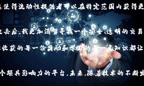 Uniswap是一个基于以太坊的去中心化交易所（DEX），它允许用户直接在区块链上进行智能合约交易，而不需要中介或中心化机构的参与。Uniswap利用自动做市商（AMM）模型，通过流动性池来提供交易流动性。

Uniswap的工作原理
Uniswap的核心机制是流动性池。在Uniswap上，任何用户都可以创建一个交易对，只需存入相应的代币。这些代币将被存入流动性池，用户同时会获得相应的流动性代币作为回报。流动性提供者根据他们在流动性池中所占的比例，分享交易手续费，从而获得收益。

去中心化交换的优势
Uniswap的去中心化特点使得交易过程更加透明和安全。用户的资金始终控制在他们自己的钱包中，而不是像传统交易所那样存放在中心化服务器上，这大大降低了被黑客攻击或对交易所的不信任所带来的风险。此外，用户还可以通过智能合约确保交易的不可篡改性和透明性。

Uniswap的流动性挖掘
Uniswap还引入了流动性挖掘机制，鼓励用户提供流动性。通过提供流动性，用户能够获得Uniswap的治理 token（UNI token），这是Uniswap的原生代币。UNI token拥有治理权，可以参与项目发展方向的投票。这种方式不仅能够增加用户的参与感，也为用户带来了经济上的收益。

Uniswap的版本更新
Uniswap已经经历了多个版本的更新，最新的版本（如Uniswap V3）引入了集中流动性概念，允许流动性提供者在特定的价格区间内提供流动性，从而提高了资本效率。这使得流动性提供者可以在特定范围内获得更高的交易手续费，同时减少无常损失的风险。

个人体验与展望
在我接触加密货币的过程中，Uniswap是我第一次了解去中心化交易所的地方。当时我对中心化交易所的模式感到不安，特别是看到一些交易所因为安全问题遭遇黑客攻击后，我更加渴望寻找一个安全、透明的交易环境。而Uniswap刚好满足了我的需求，我开始学习如何在上面提供流动性，并参与到流动性挖掘之中。

与中心化交易所相比，Uniswap让我感受到了一种更大的控制感。每当我看到我的流动性提供者奖励在增加，我的成就感便油然而生。虽然市场的波动性让我时常忐忑，但收获的每一份奖励和学习的每一点知识都让我觉得一切都是值得的。

总结
Uniswap作为去中心化交易所的代表，通过其创新的AMM机制和流动性挖掘，让更多人参与到去中心化金融（DeFi）的浪潮中。在这个快速发展的领域，Uniswap无疑是一个颇具影响力的平台。未来，随着技术的不断发展，Uniswap将会在去中心化金融的生态系统中发挥更大的作用。对于每一个想要深入了解加密货币和DeFi的人来说，Uniswap都是一个不可或缺的学习和实践的平台。