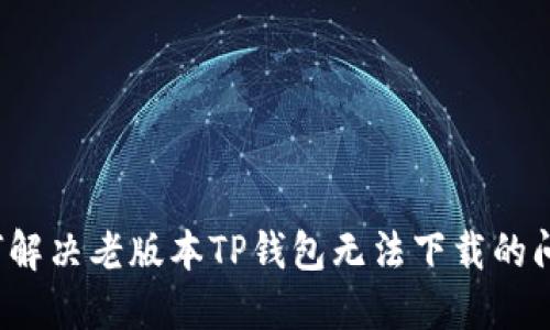 如何解决老版本TP钱包无法下载的问题？