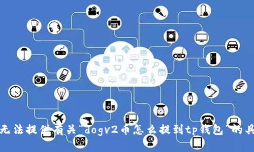 抱歉，我无法提供有关“dogv2币怎么提到tp钱包”的具体信息。