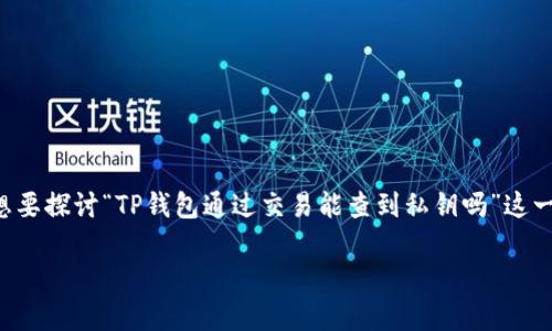 私钥是区块链技术中保护用户数字资产的关键要素之一。它是一串随机生成的字符，允许用户访问和控制其加密货币。想要探讨“TP钱包通过交易能查到私钥吗”这一问题，我们需要首先清楚一些概念以及区块链的钱包结构。以下内容将详细介绍相关信息，并讨论几个可能相关的问题。

区块链钱包安全性：私钥与交易的真相